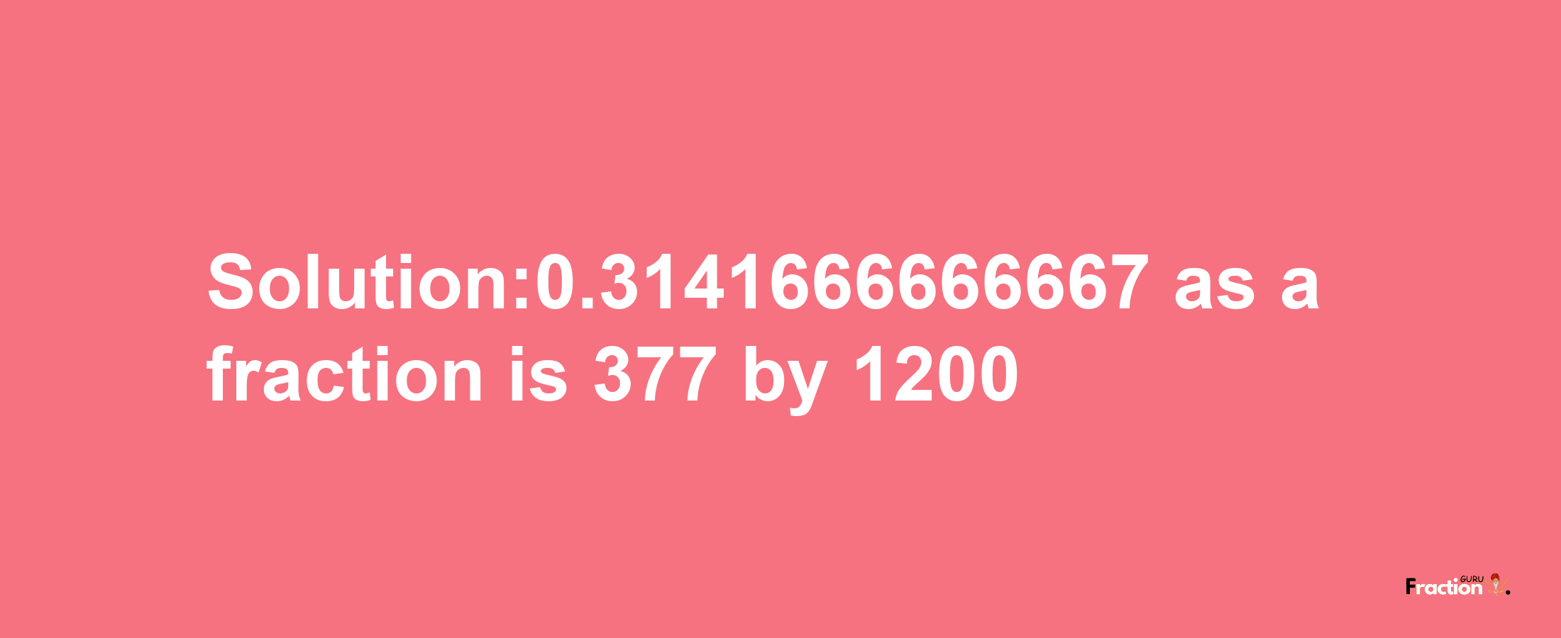 Solution:0.3141666666667 as a fraction is 377/1200