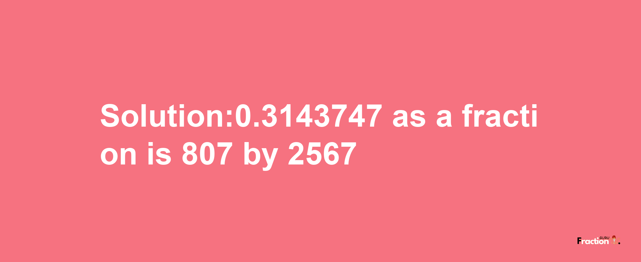 Solution:0.3143747 as a fraction is 807/2567