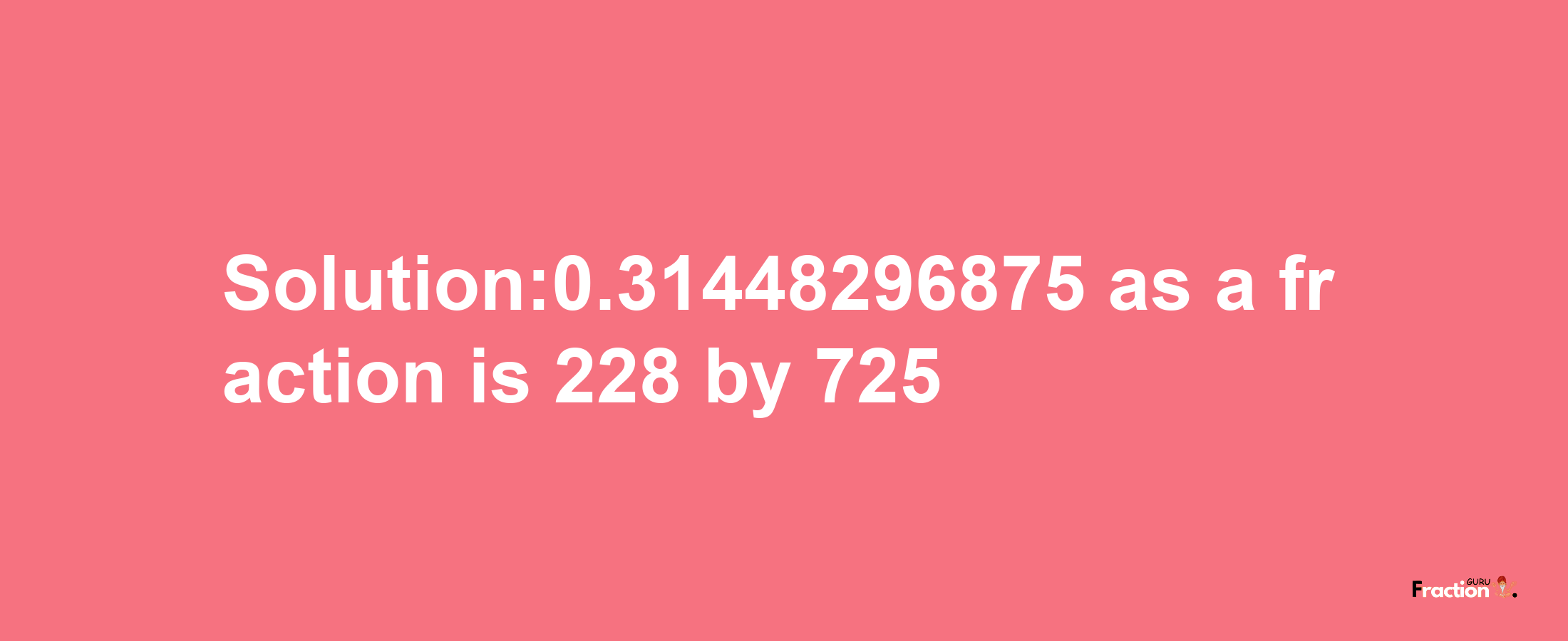 Solution:0.31448296875 as a fraction is 228/725