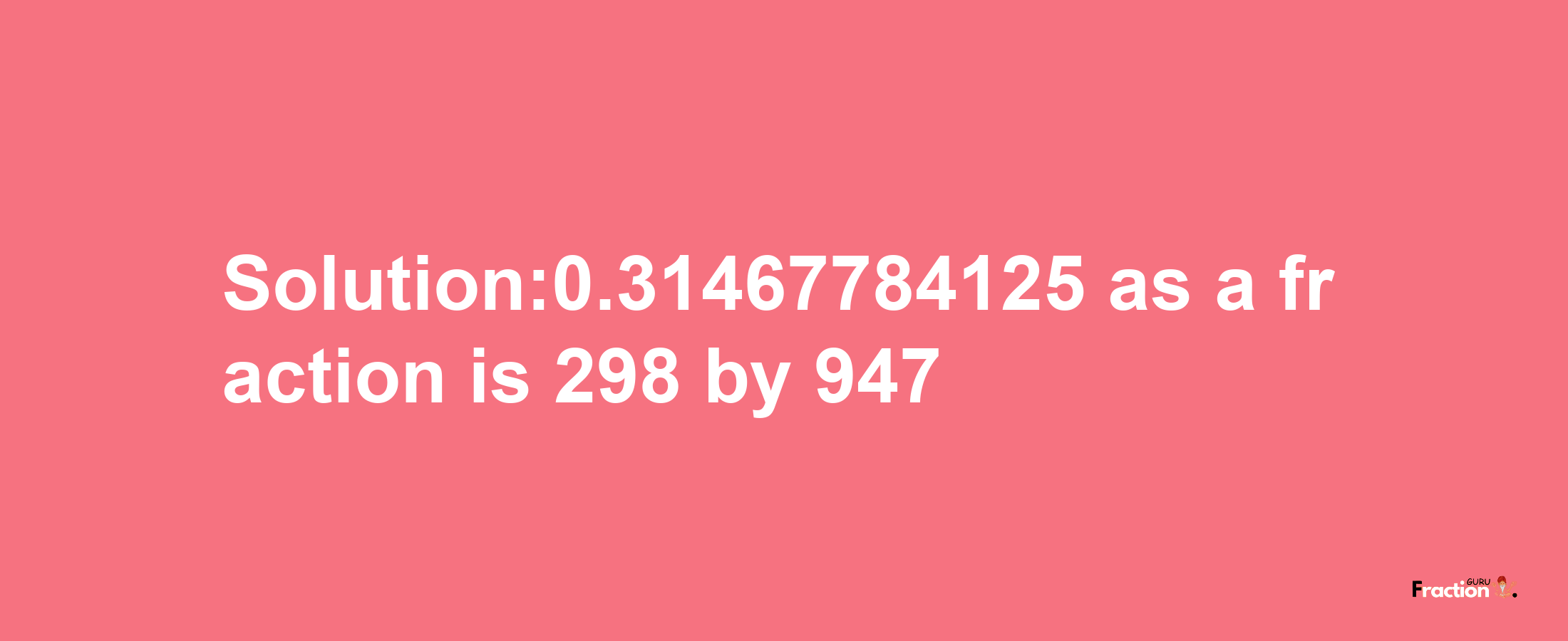 Solution:0.31467784125 as a fraction is 298/947