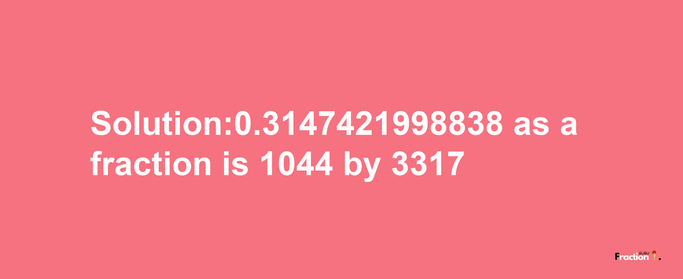 Solution:0.3147421998838 as a fraction is 1044/3317