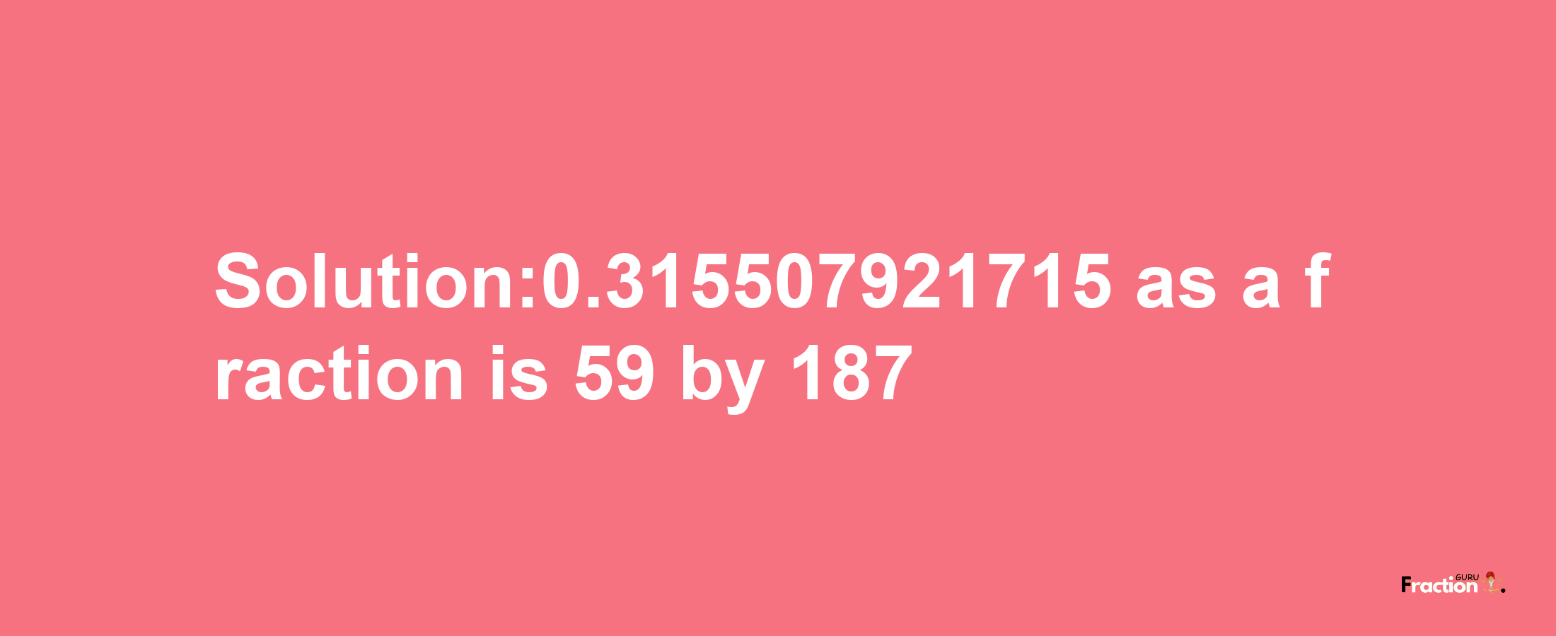 Solution:0.315507921715 as a fraction is 59/187