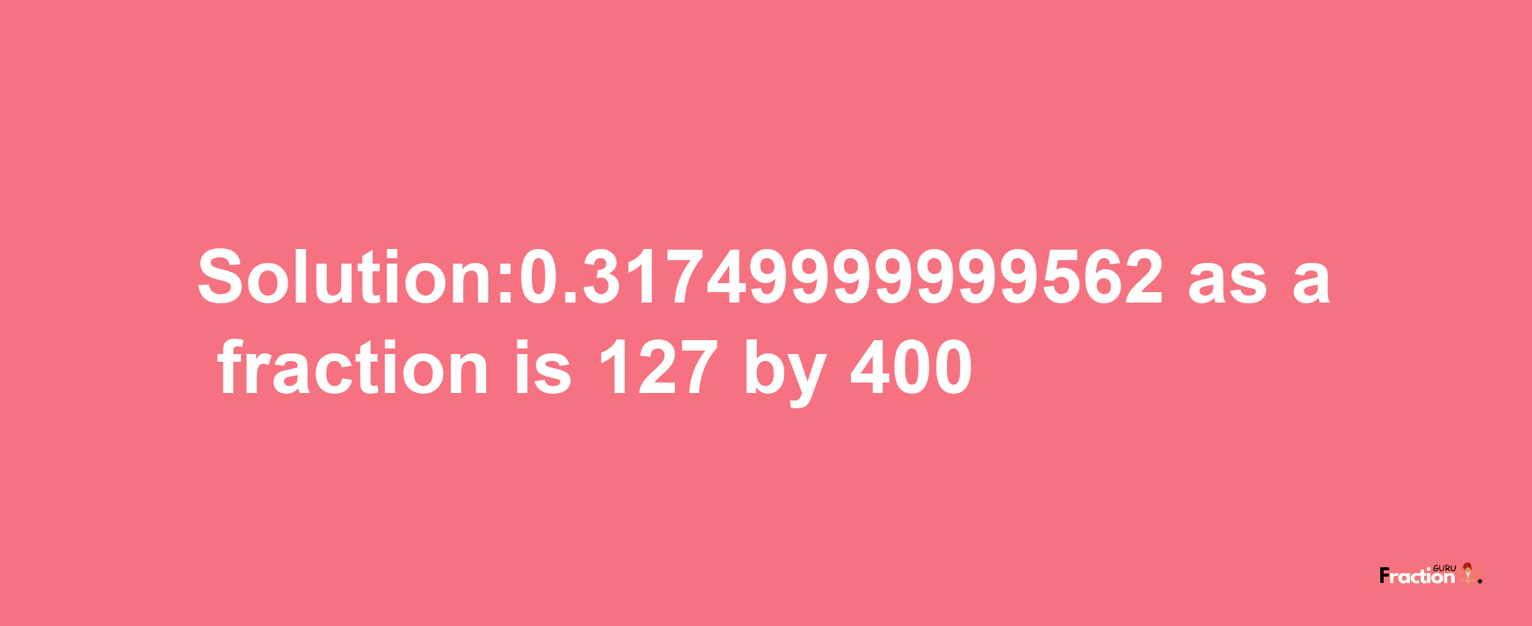 Solution:0.31749999999562 as a fraction is 127/400