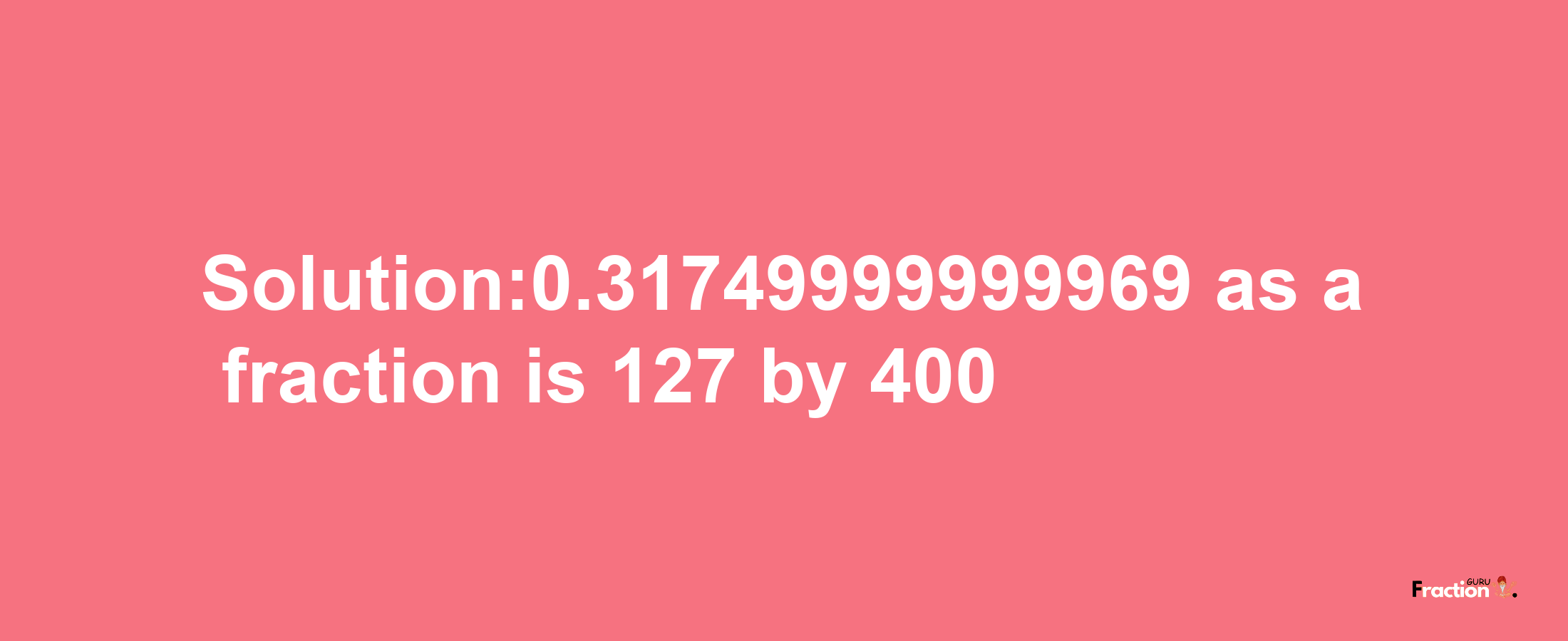 Solution:0.31749999999969 as a fraction is 127/400