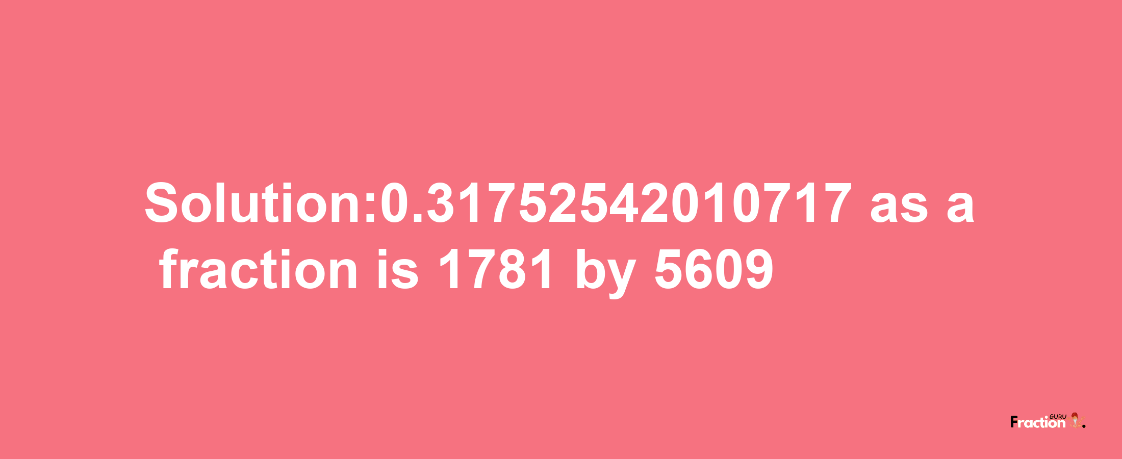 Solution:0.31752542010717 as a fraction is 1781/5609