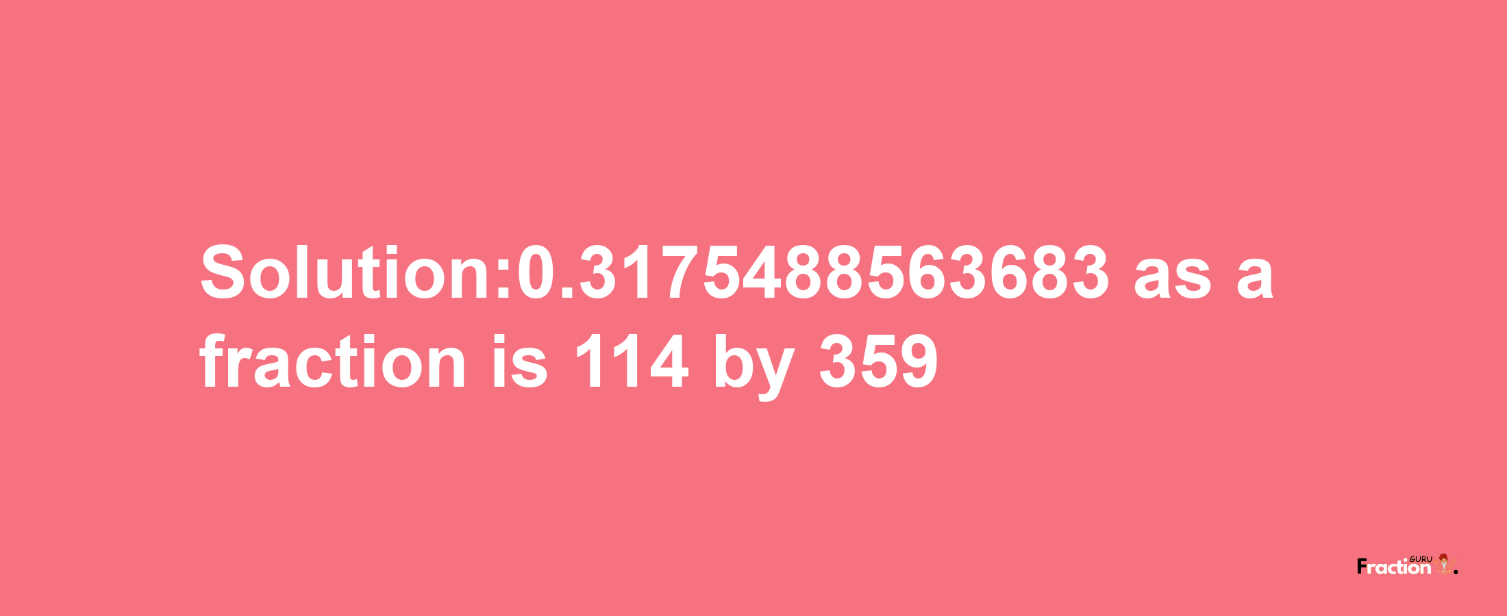 Solution:0.3175488563683 as a fraction is 114/359