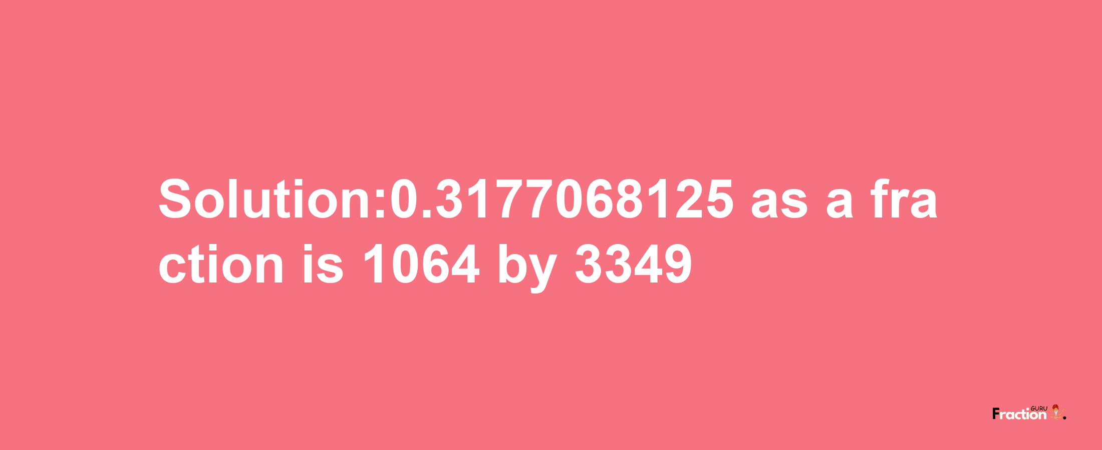 Solution:0.3177068125 as a fraction is 1064/3349