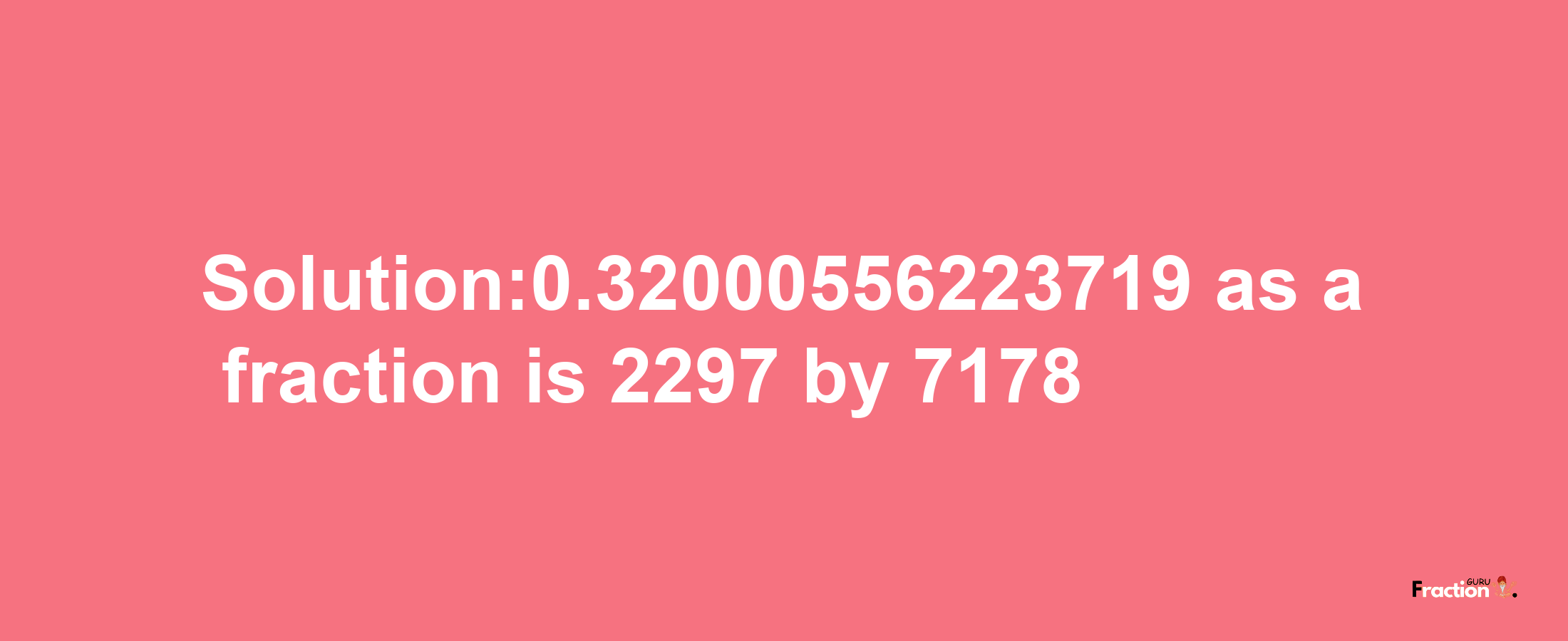 Solution:0.32000556223719 as a fraction is 2297/7178