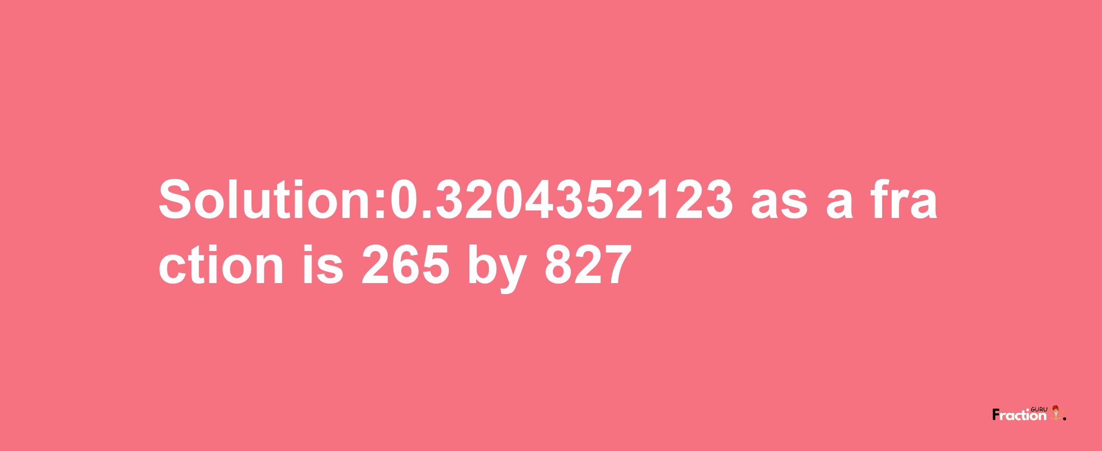 Solution:0.3204352123 as a fraction is 265/827