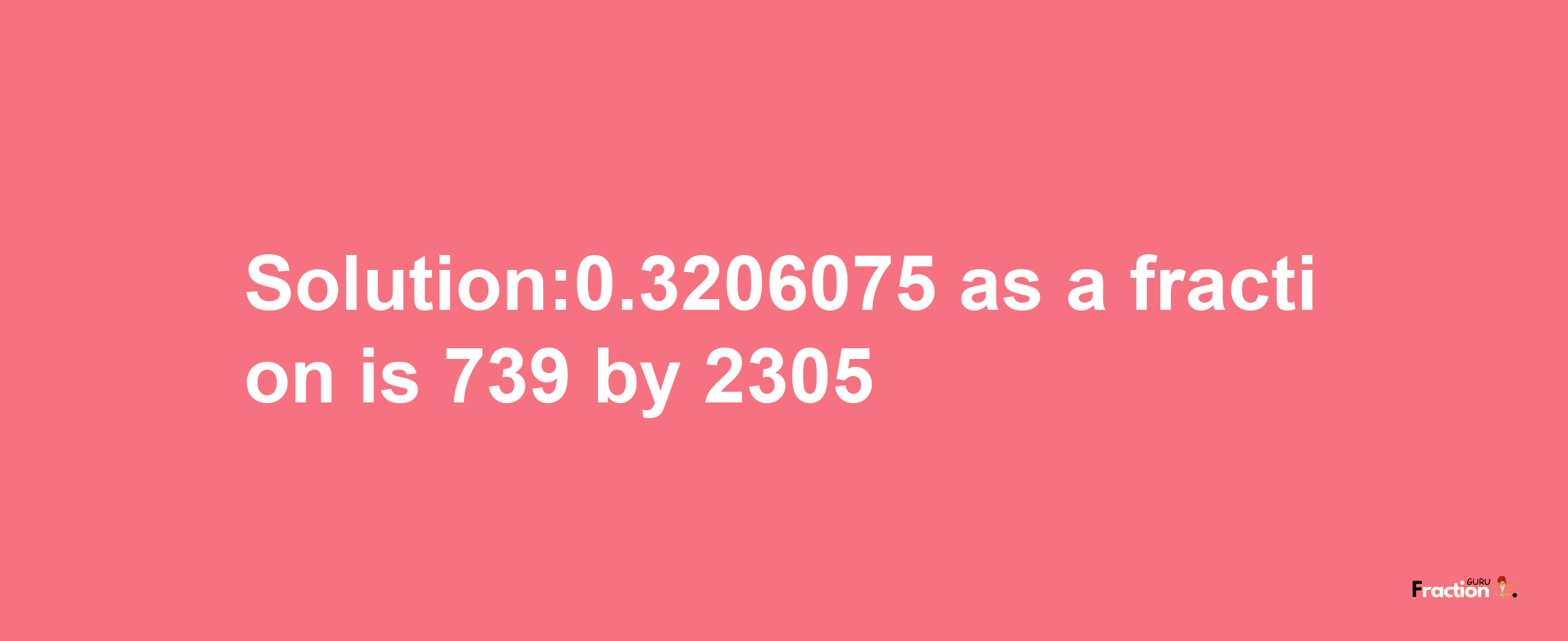 Solution:0.3206075 as a fraction is 739/2305