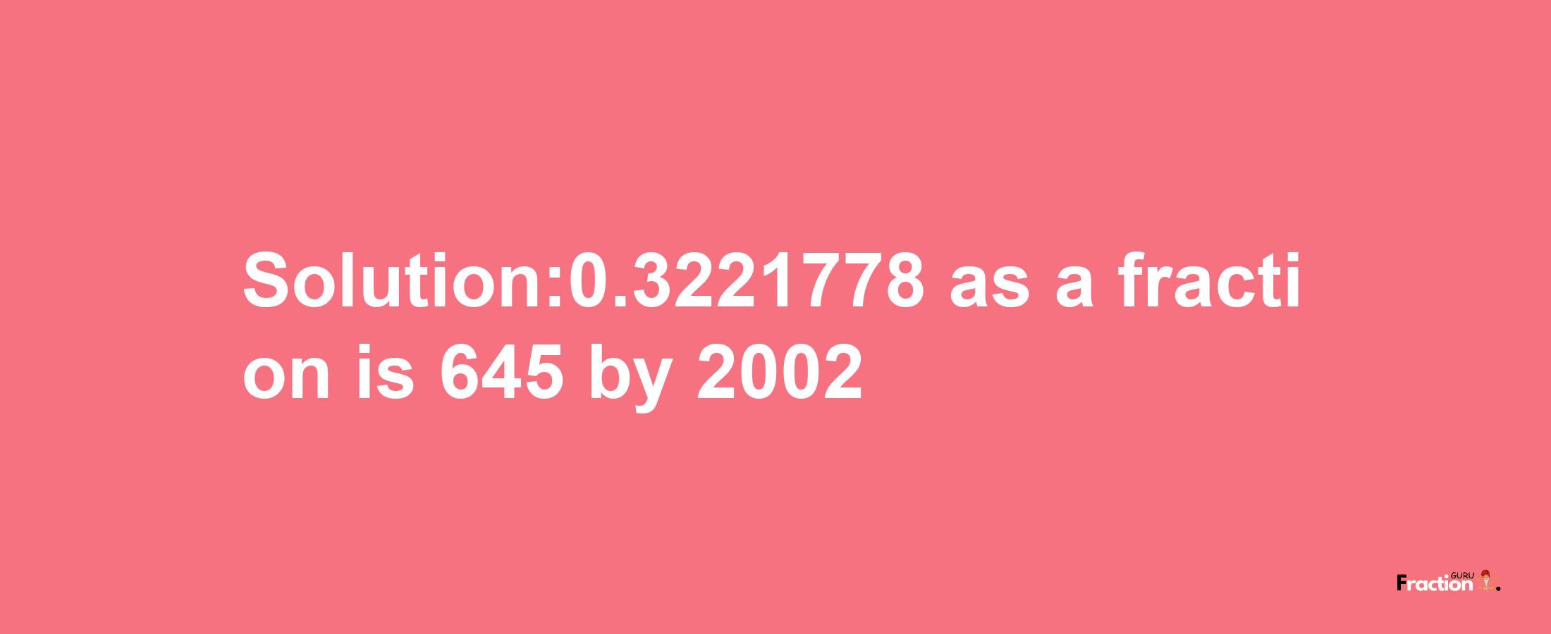 Solution:0.3221778 as a fraction is 645/2002