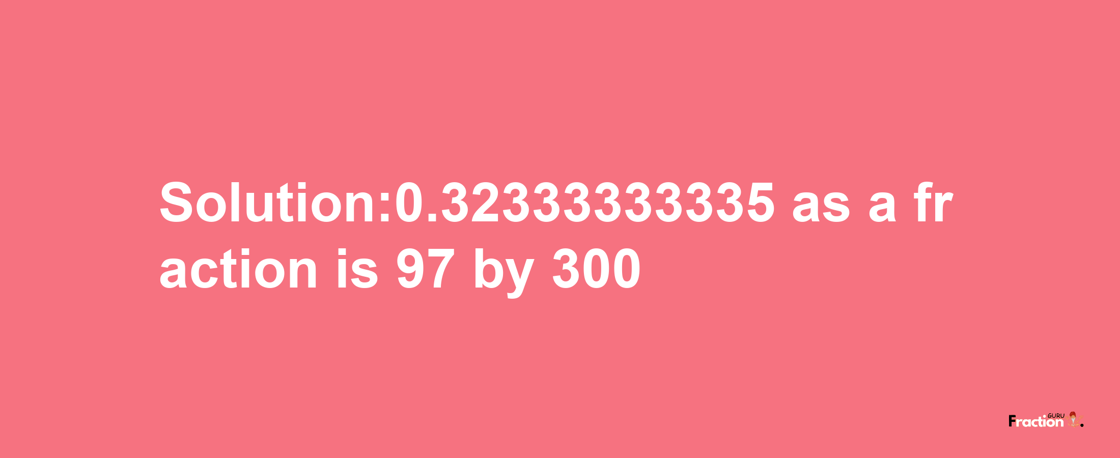 Solution:0.32333333335 as a fraction is 97/300