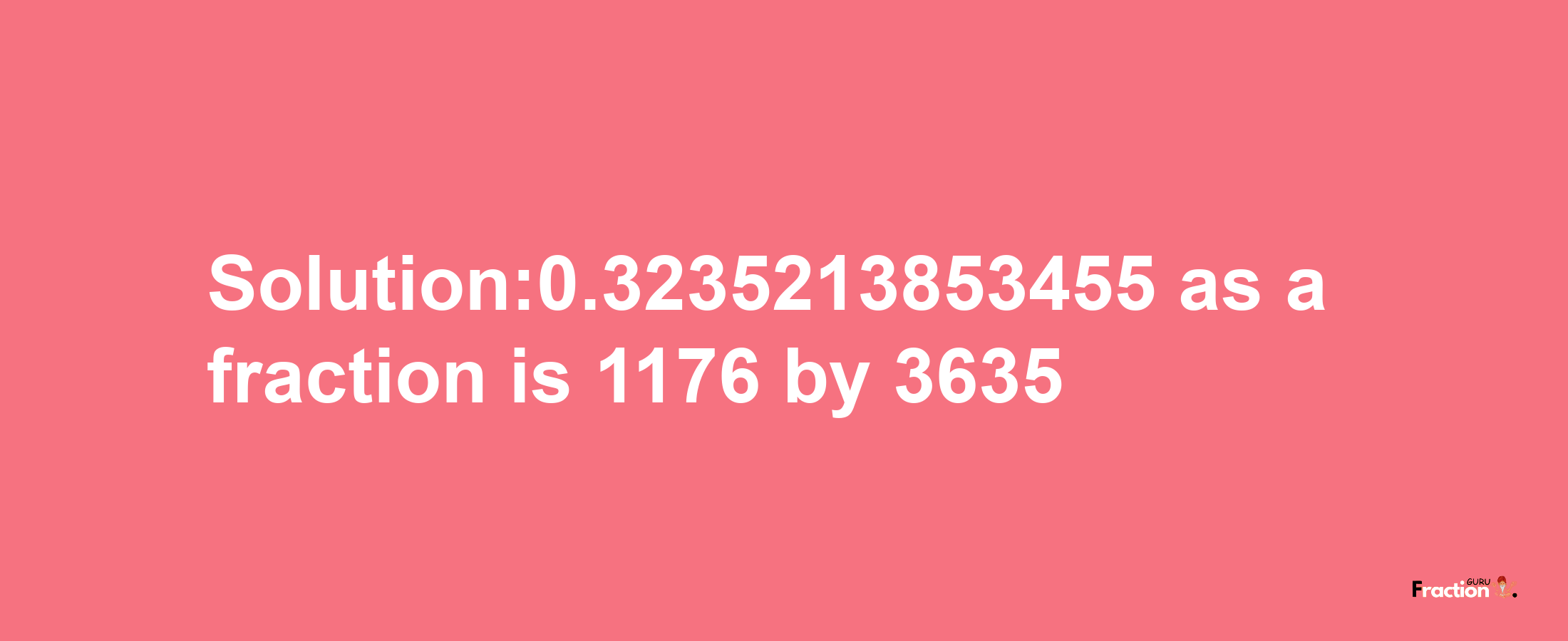 Solution:0.3235213853455 as a fraction is 1176/3635