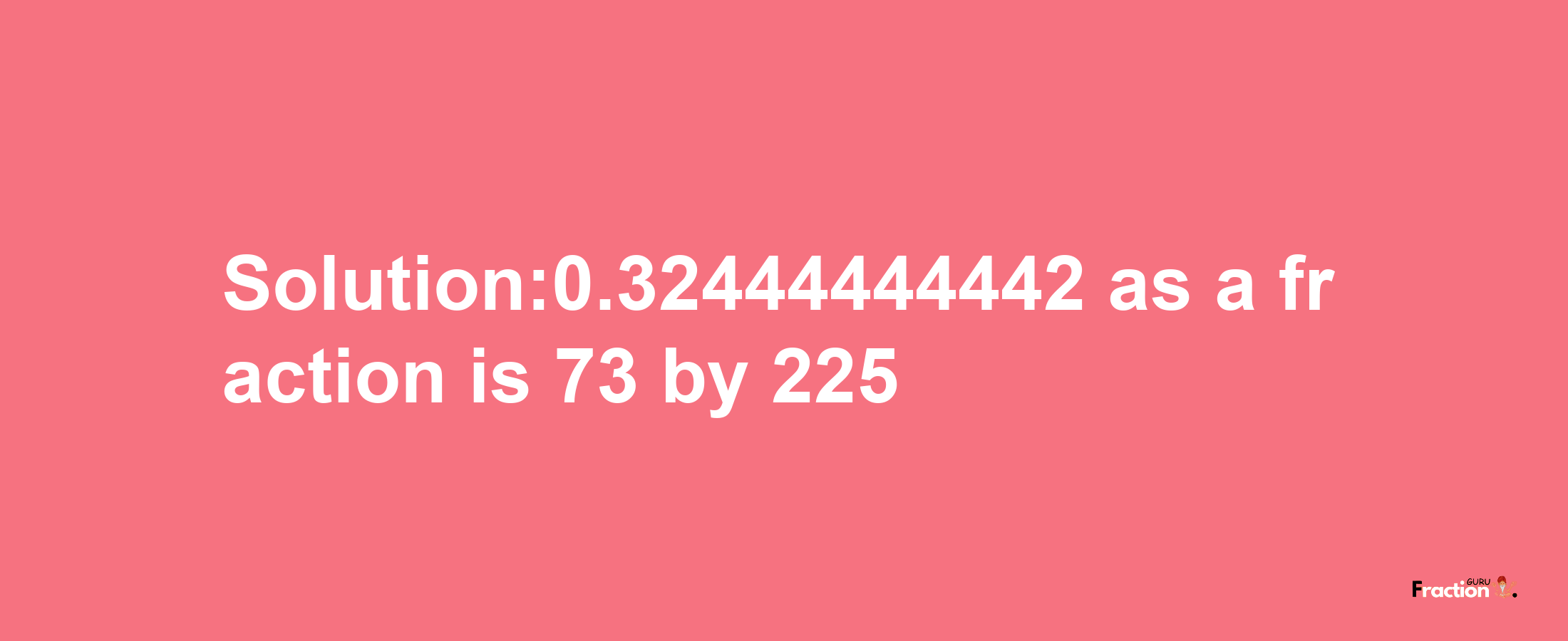 Solution:0.32444444442 as a fraction is 73/225