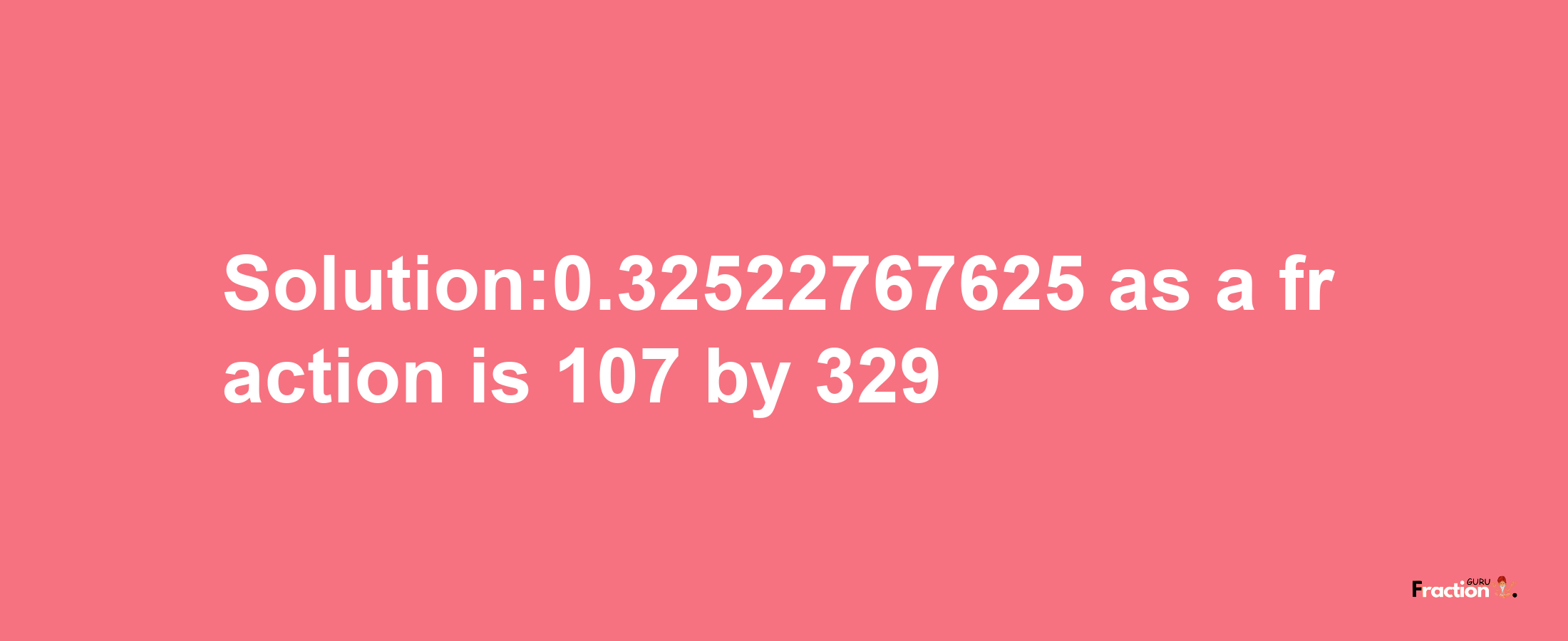 Solution:0.32522767625 as a fraction is 107/329