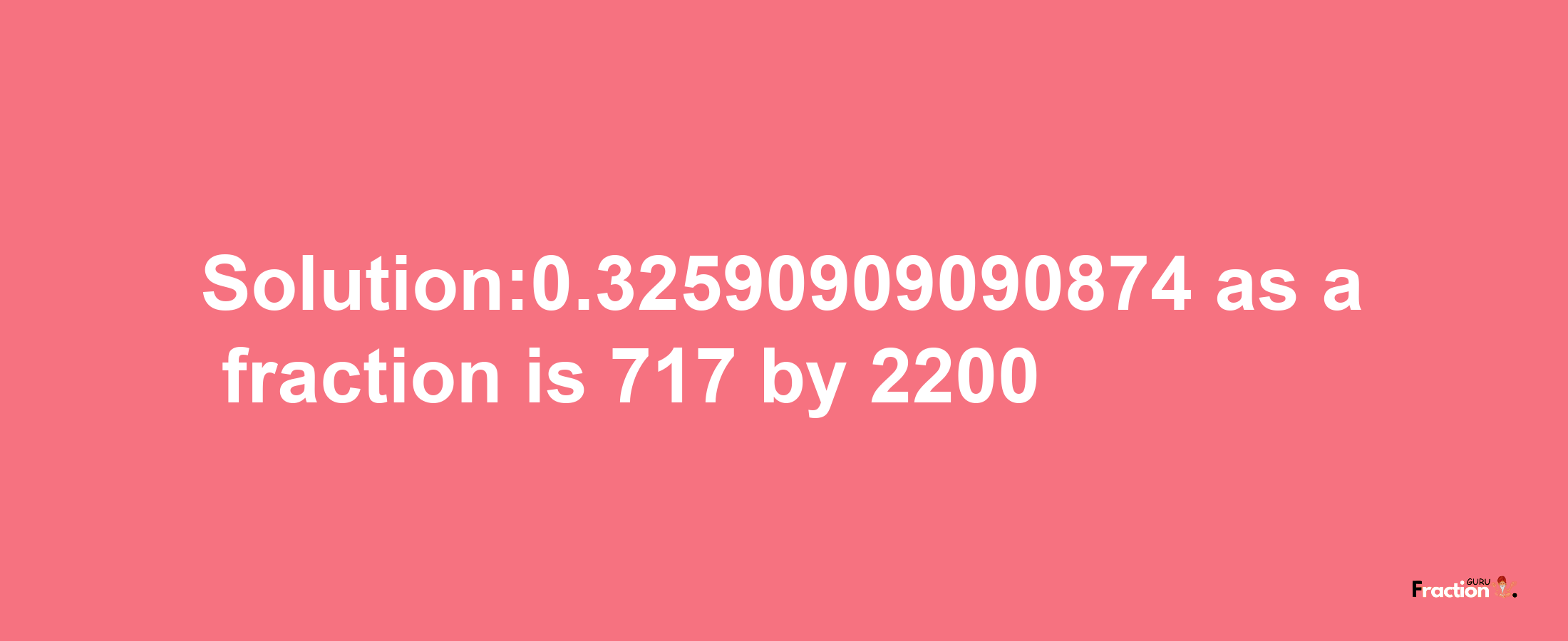 Solution:0.32590909090874 as a fraction is 717/2200