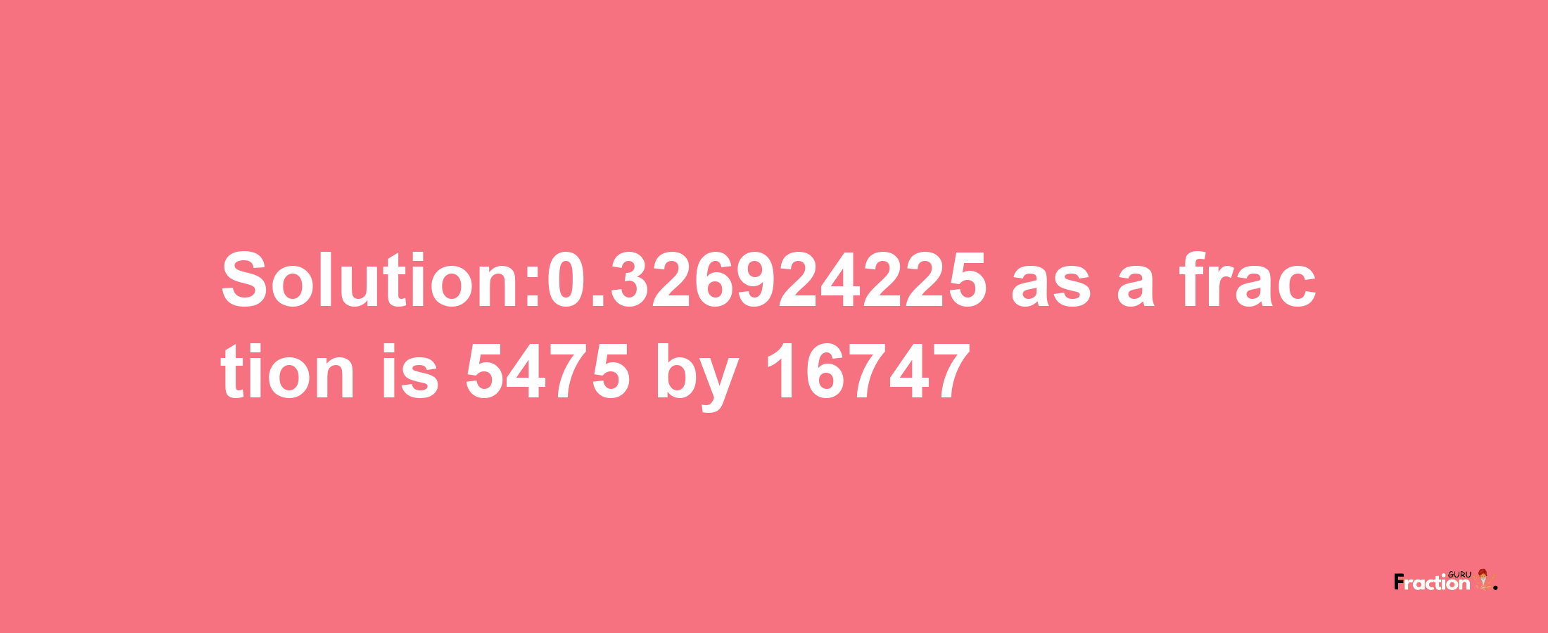 Solution:0.326924225 as a fraction is 5475/16747