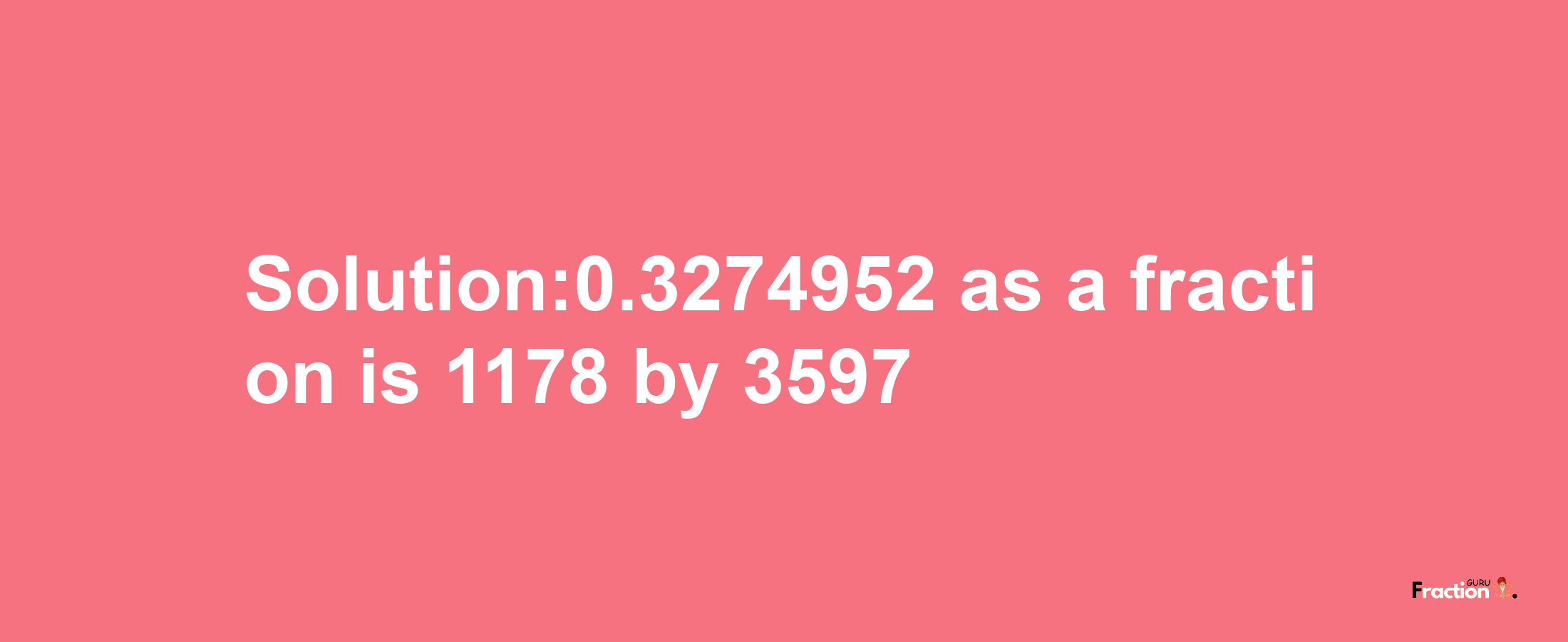 Solution:0.3274952 as a fraction is 1178/3597