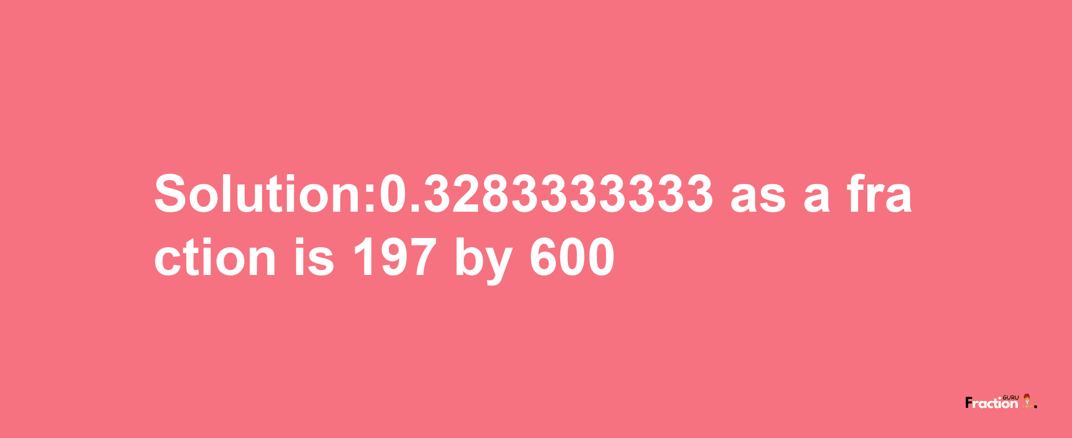 Solution:0.3283333333 as a fraction is 197/600