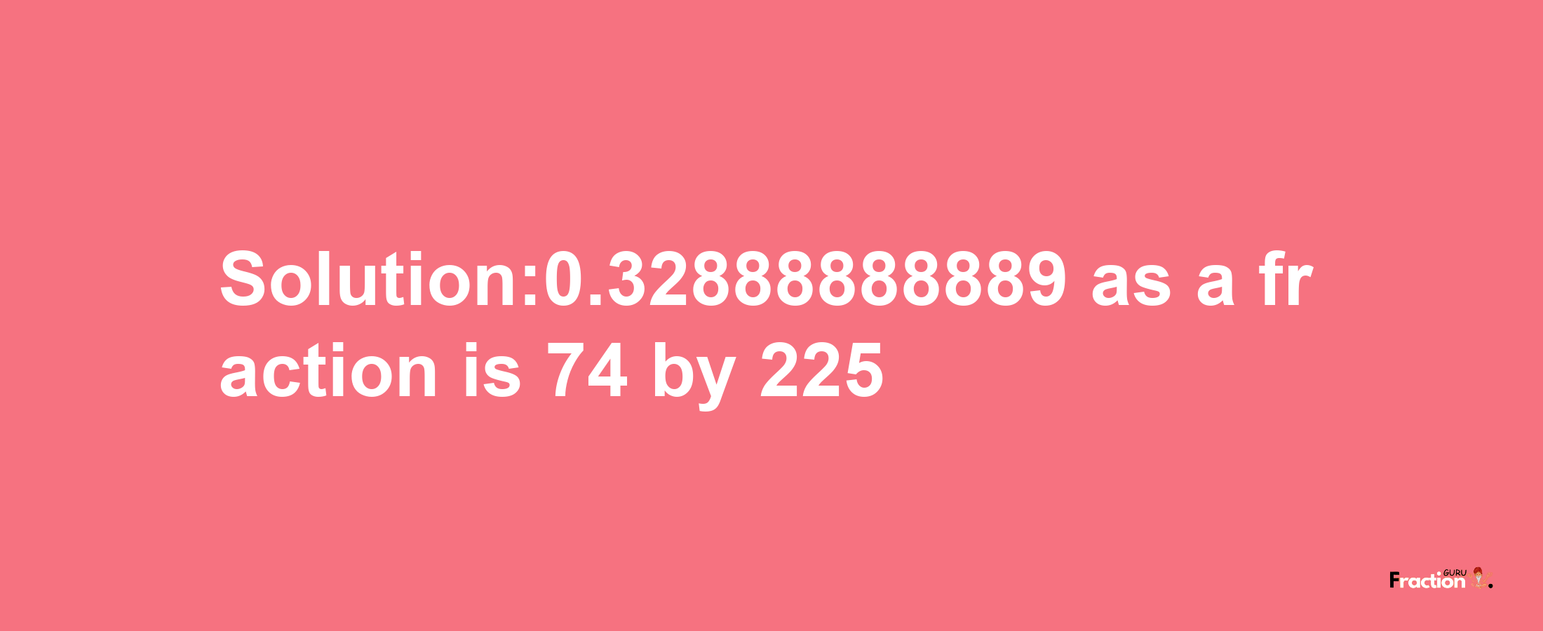 Solution:0.32888888889 as a fraction is 74/225