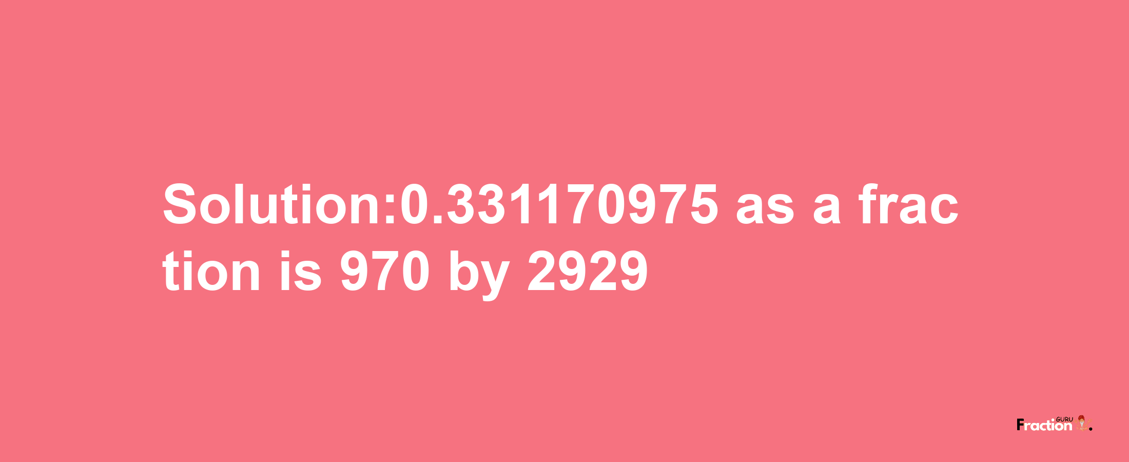 Solution:0.331170975 as a fraction is 970/2929