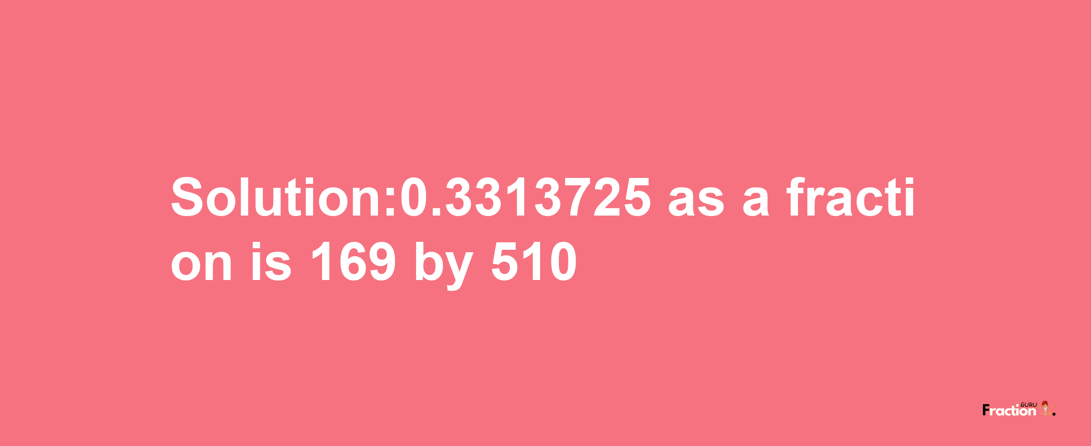 Solution:0.3313725 as a fraction is 169/510