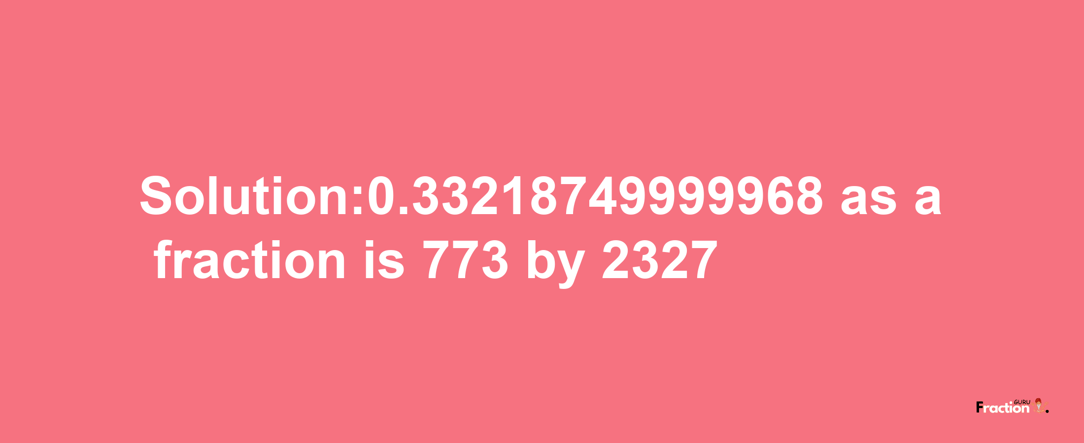 Solution:0.33218749999968 as a fraction is 773/2327