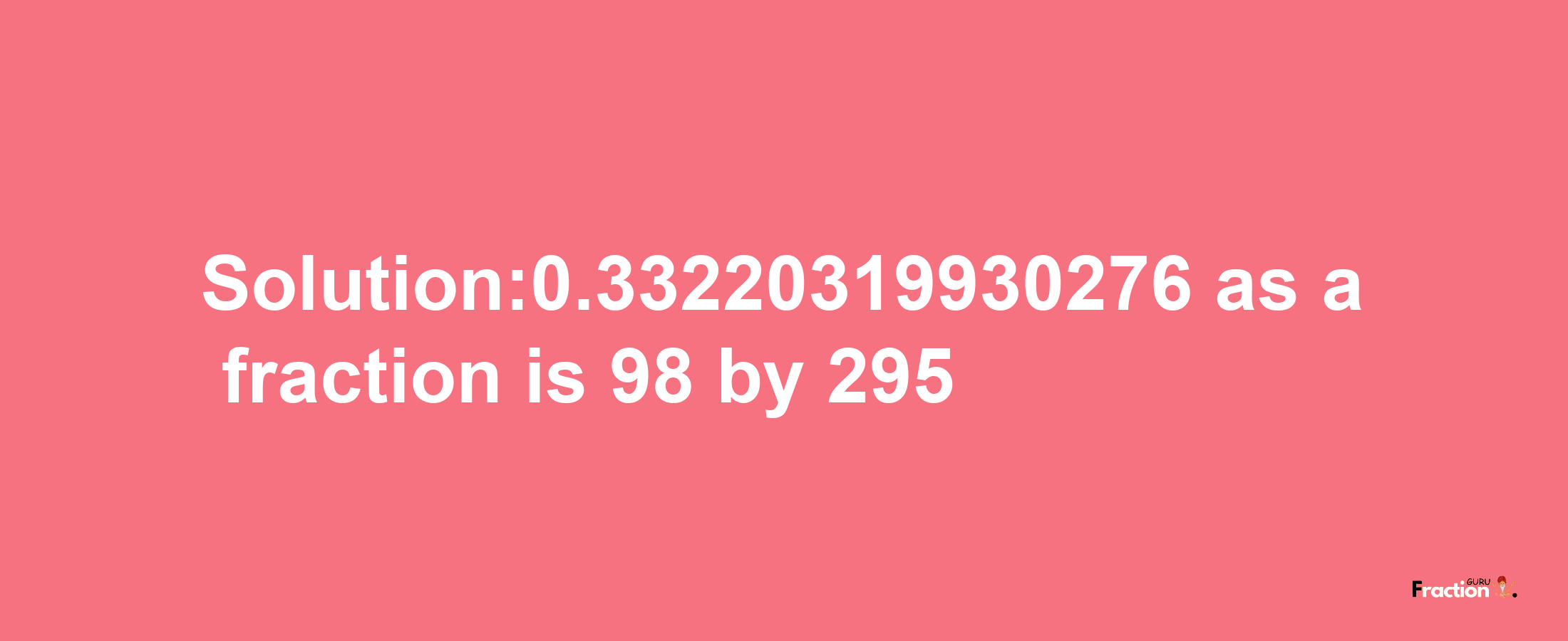 Solution:0.33220319930276 as a fraction is 98/295