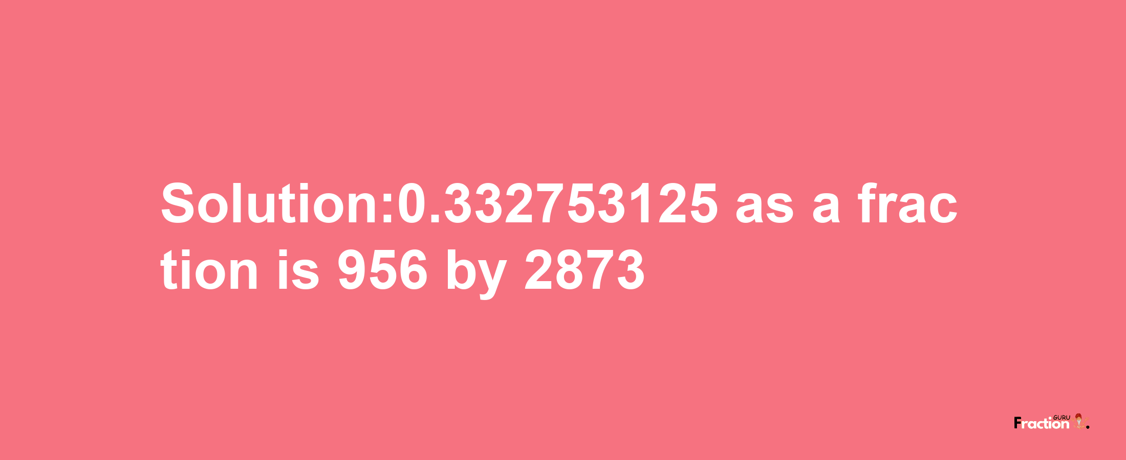 Solution:0.332753125 as a fraction is 956/2873