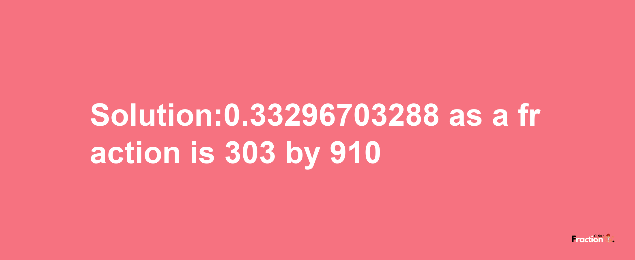 Solution:0.33296703288 as a fraction is 303/910