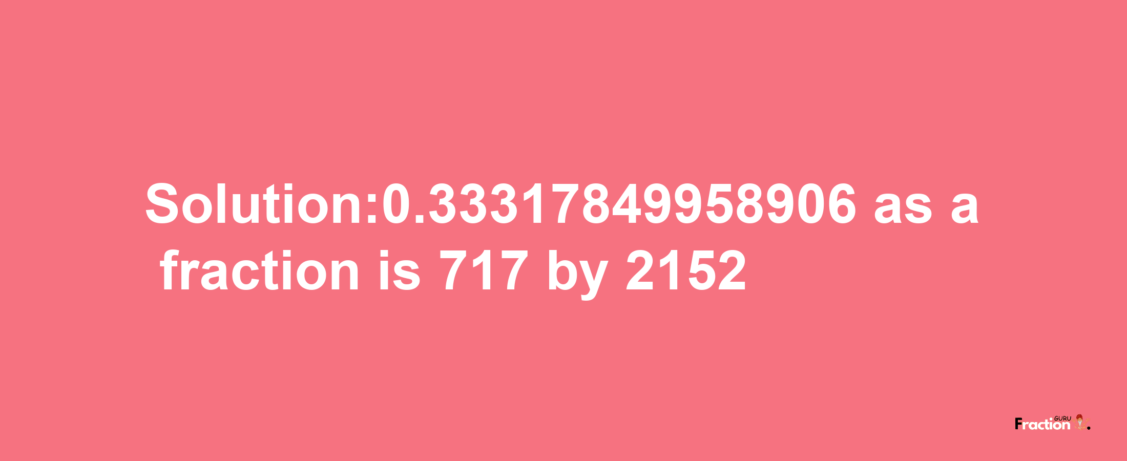 Solution:0.33317849958906 as a fraction is 717/2152