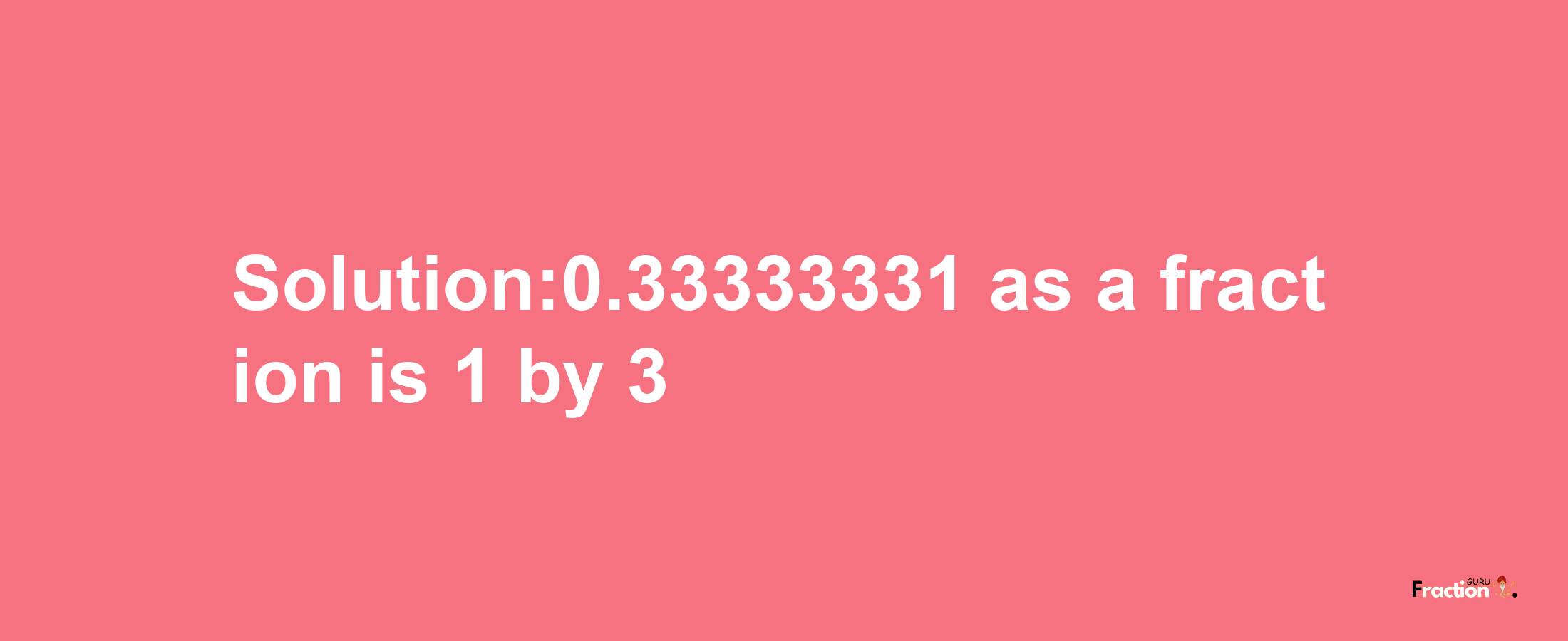 Solution:0.33333331 as a fraction is 1/3