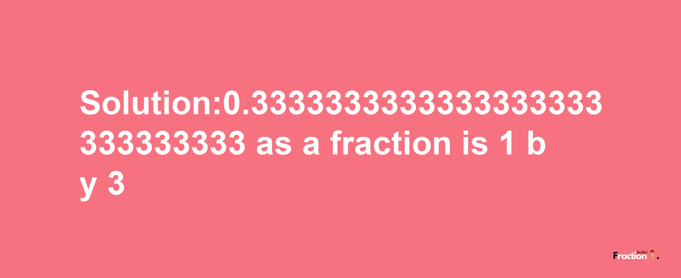 Solution:0.3333333333333333333333333333 as a fraction is 1/3