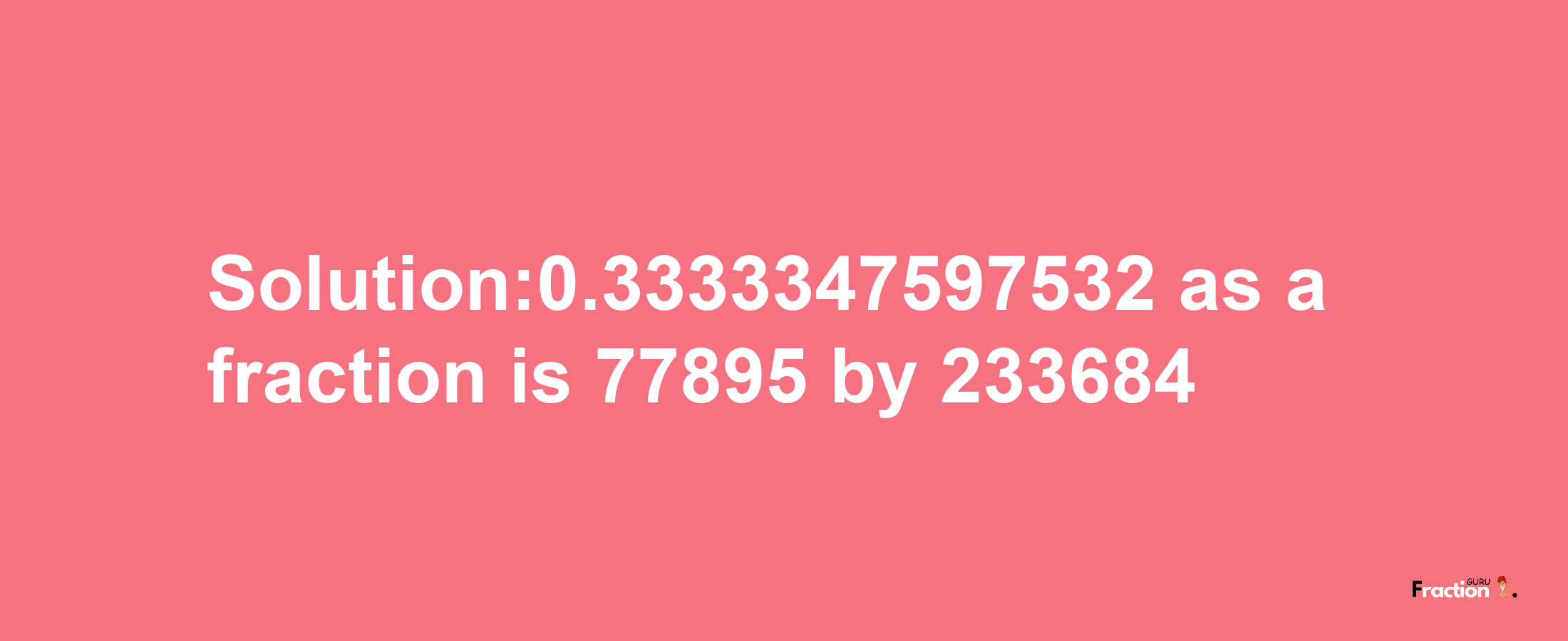 Solution:0.3333347597532 as a fraction is 77895/233684