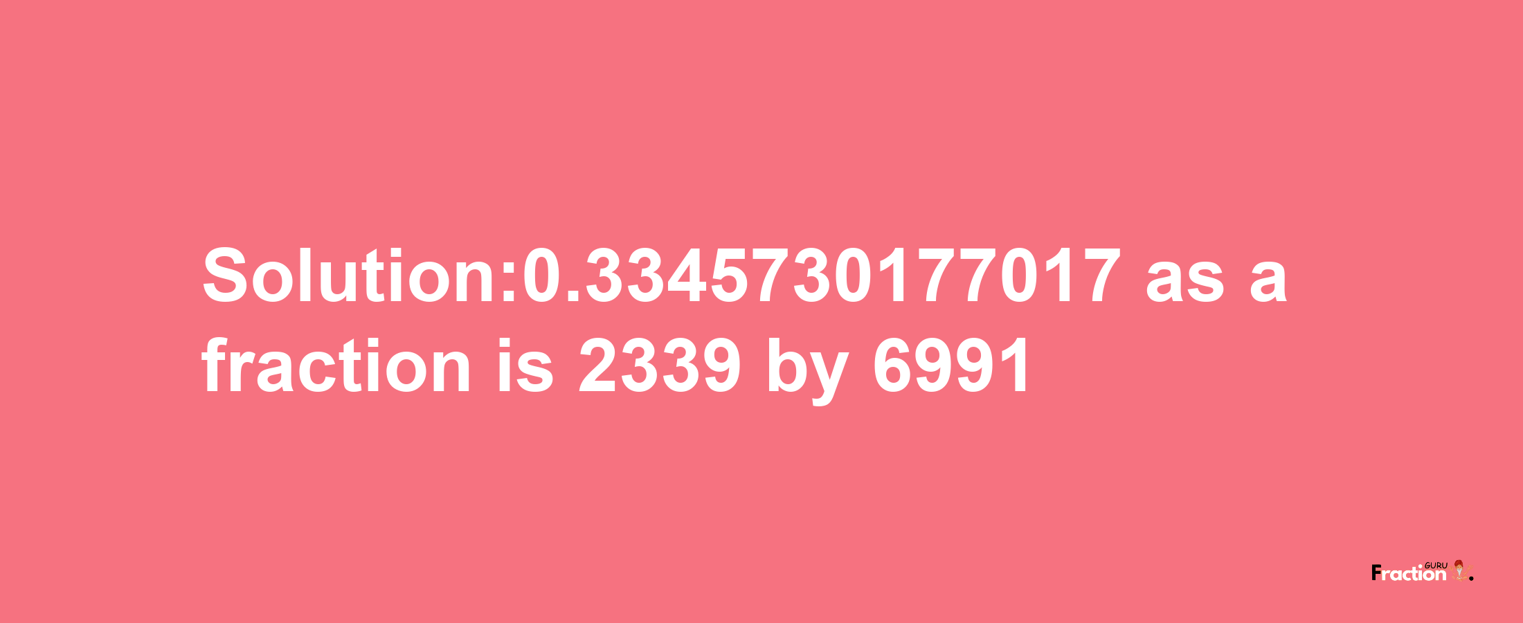 Solution:0.3345730177017 as a fraction is 2339/6991