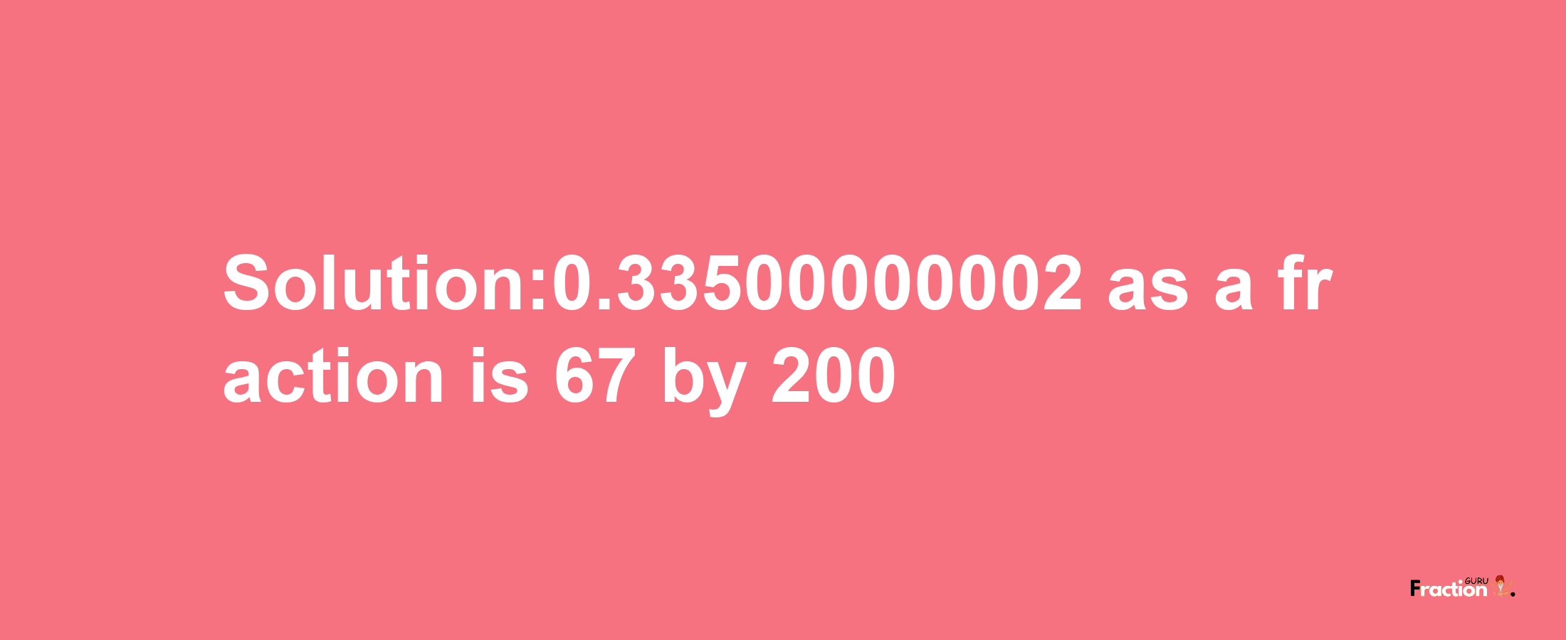 Solution:0.33500000002 as a fraction is 67/200