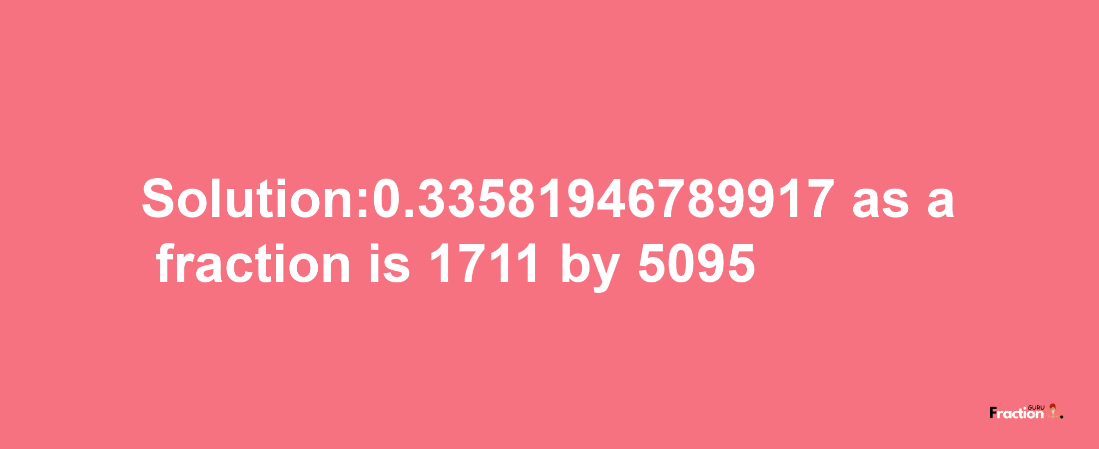 Solution:0.33581946789917 as a fraction is 1711/5095