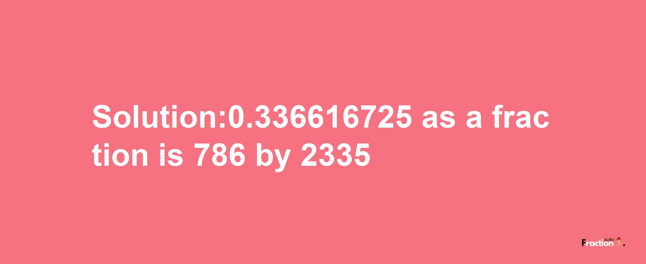 Solution:0.336616725 as a fraction is 786/2335