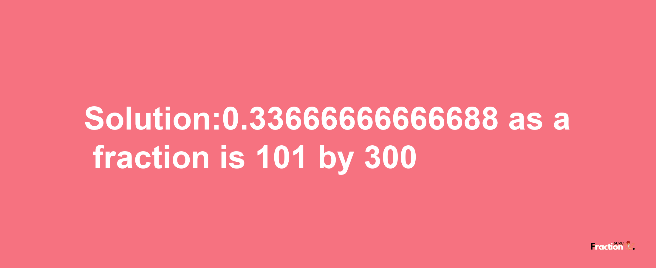 Solution:0.33666666666688 as a fraction is 101/300