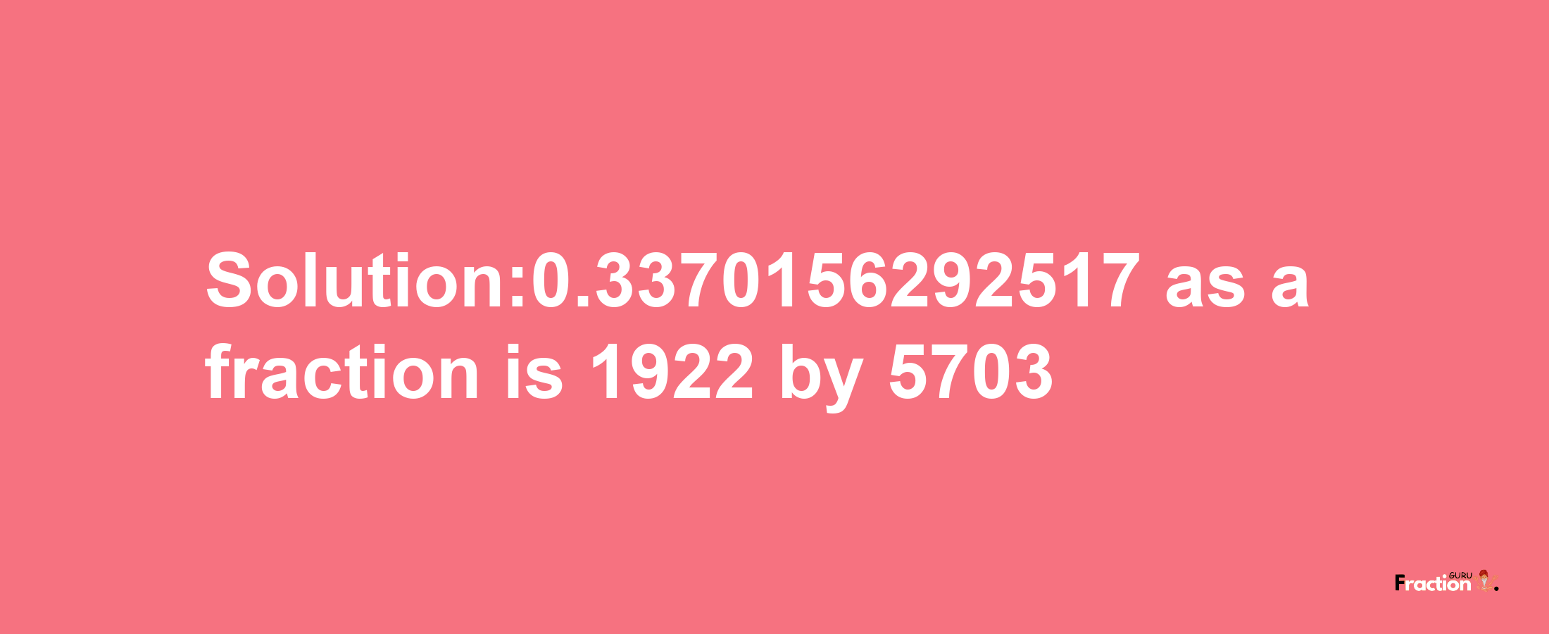 Solution:0.3370156292517 as a fraction is 1922/5703