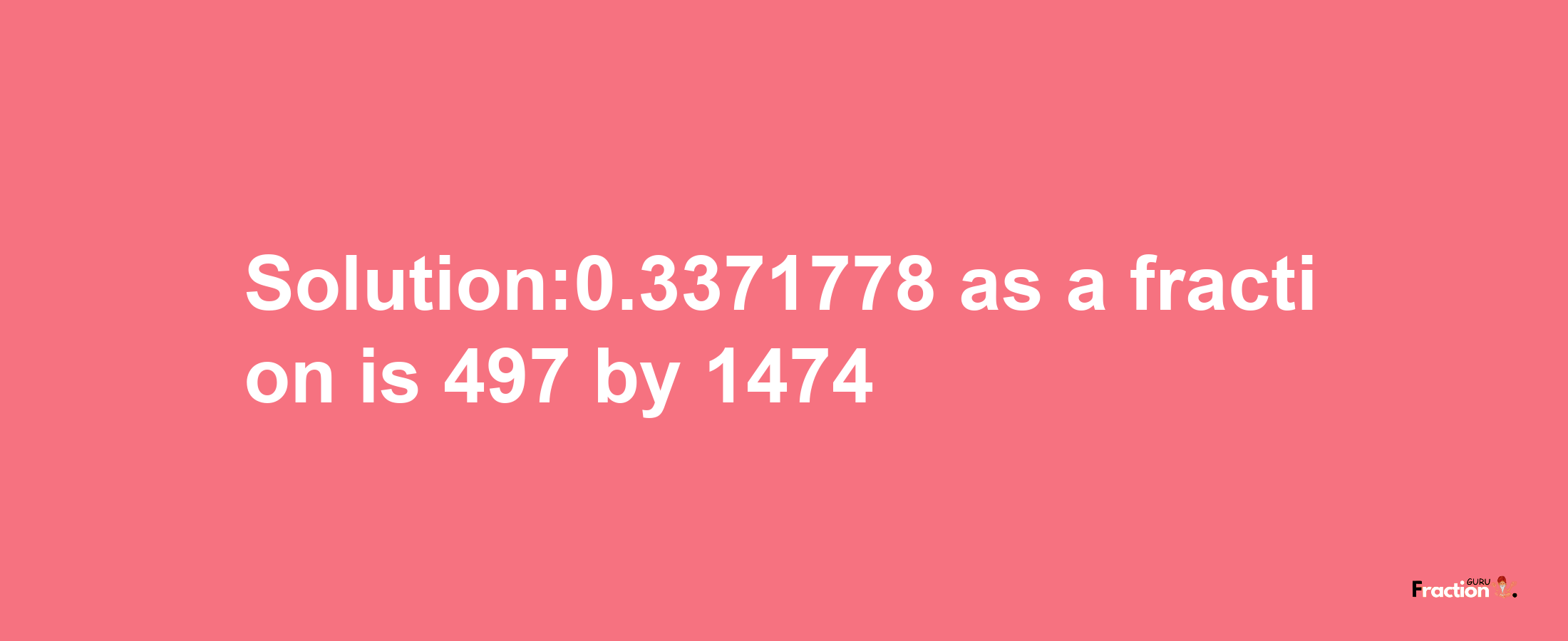 Solution:0.3371778 as a fraction is 497/1474