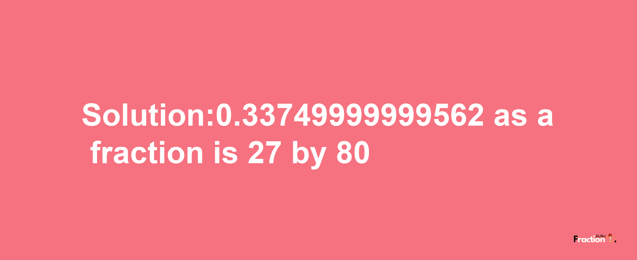 Solution:0.33749999999562 as a fraction is 27/80