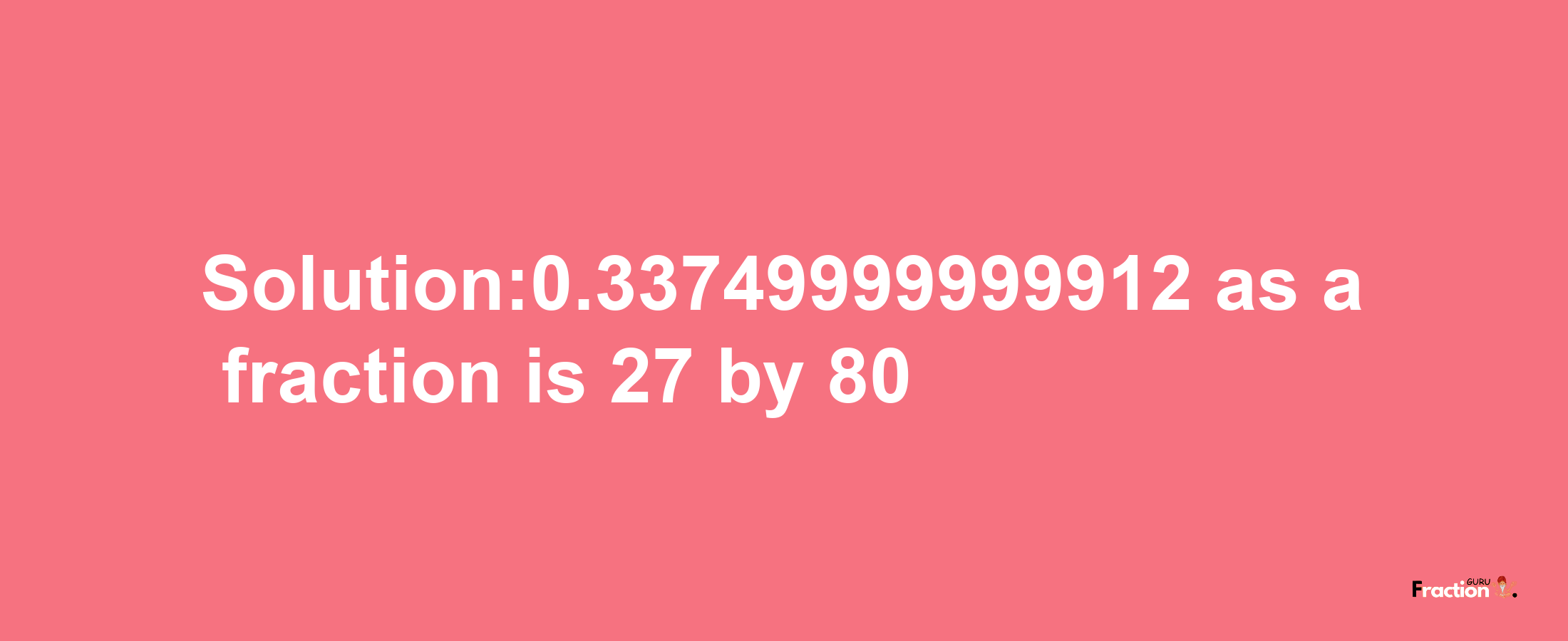 Solution:0.33749999999912 as a fraction is 27/80