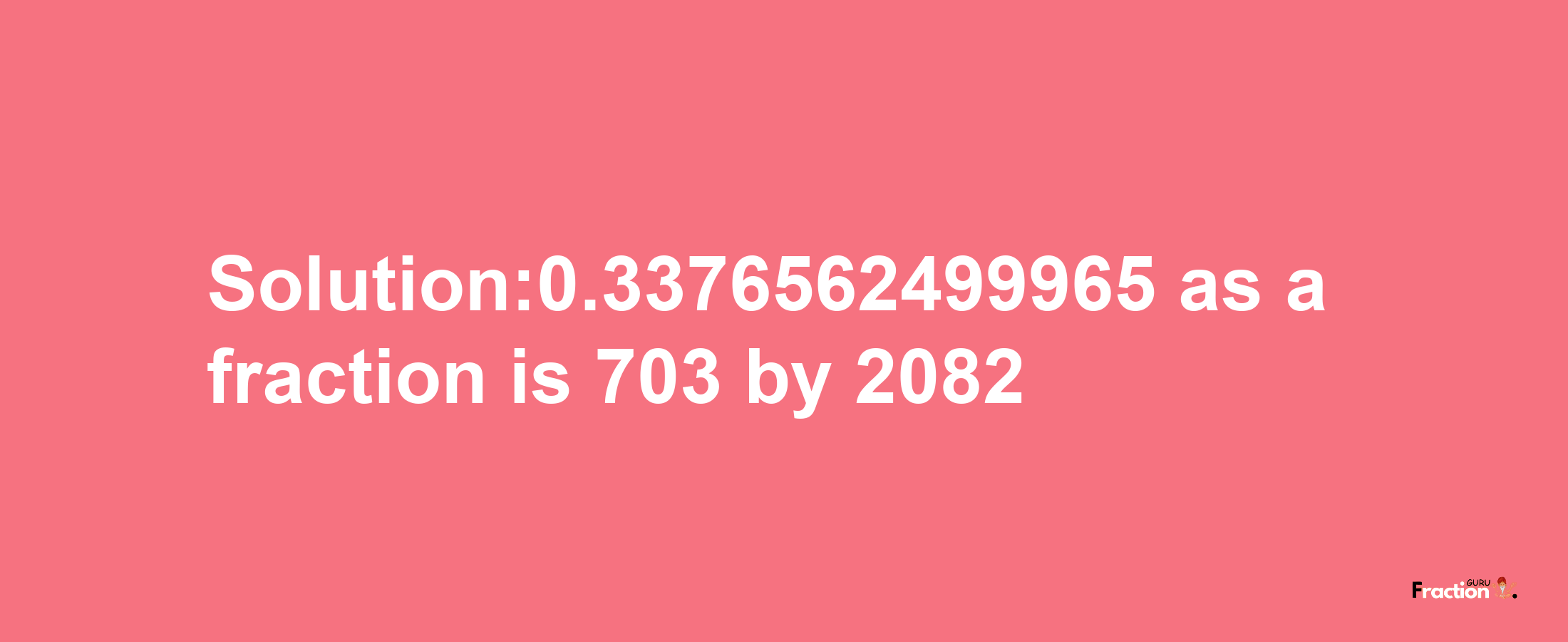 Solution:0.3376562499965 as a fraction is 703/2082