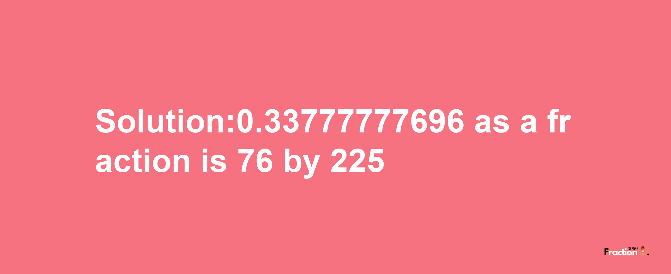 Solution:0.33777777696 as a fraction is 76/225