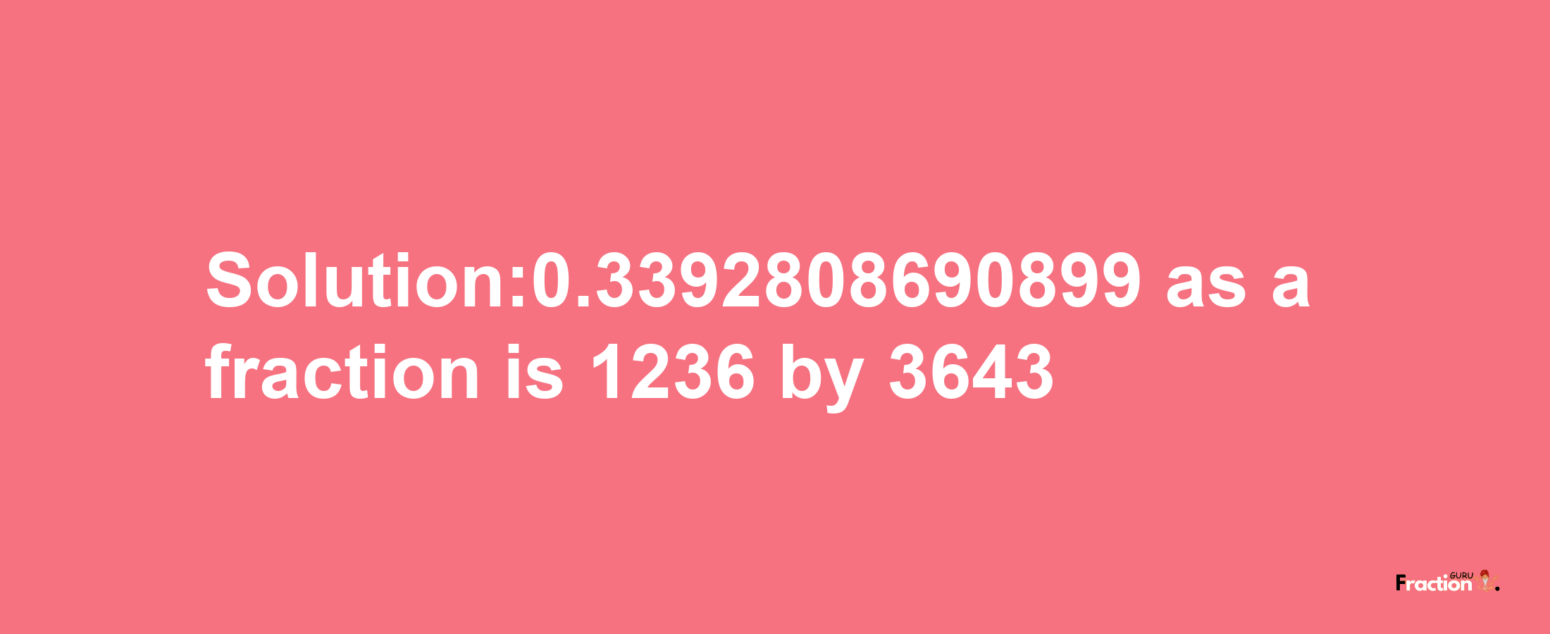 Solution:0.3392808690899 as a fraction is 1236/3643