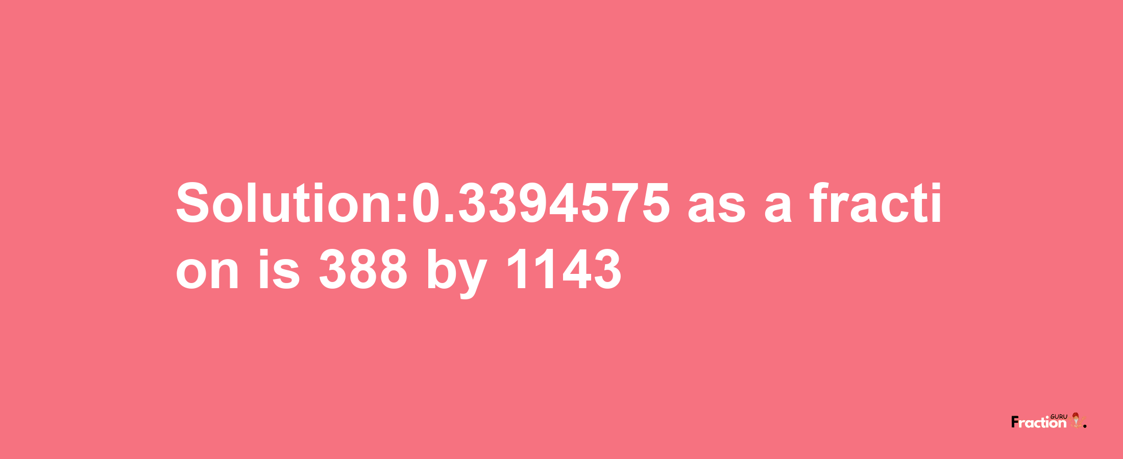 Solution:0.3394575 as a fraction is 388/1143