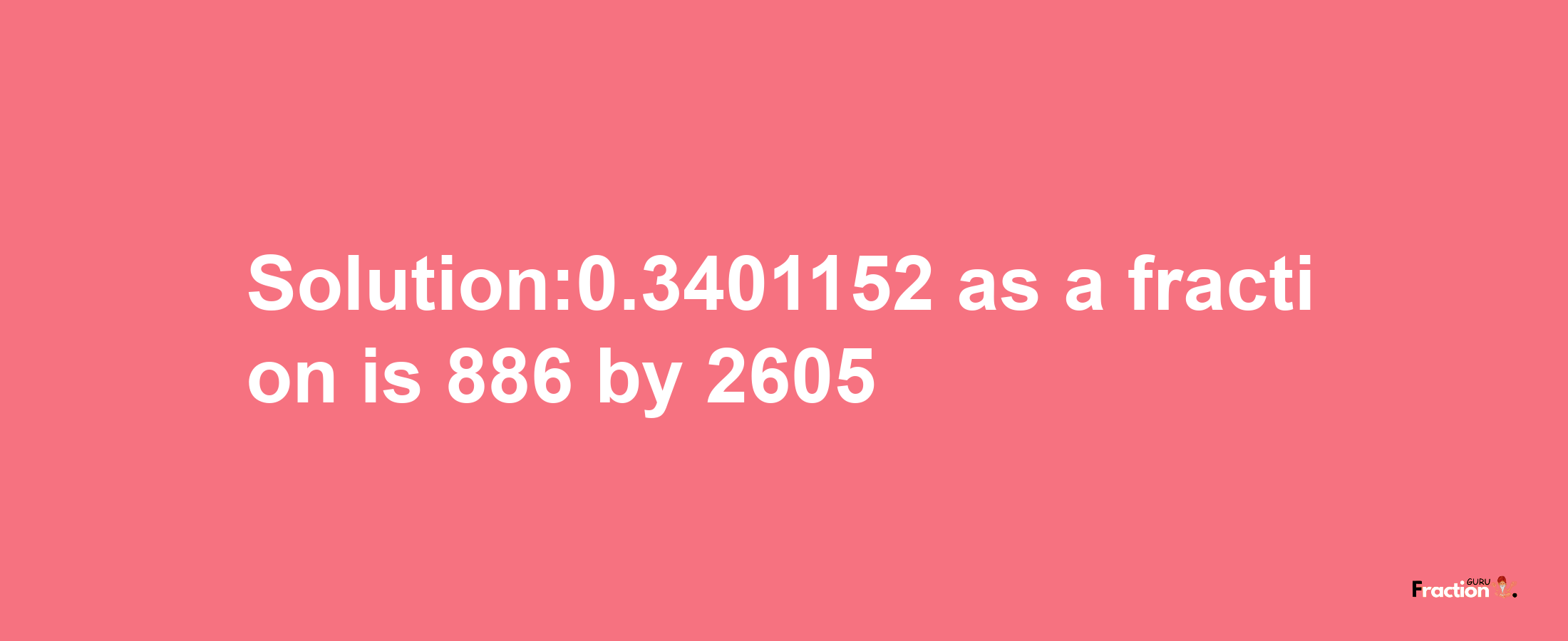 Solution:0.3401152 as a fraction is 886/2605