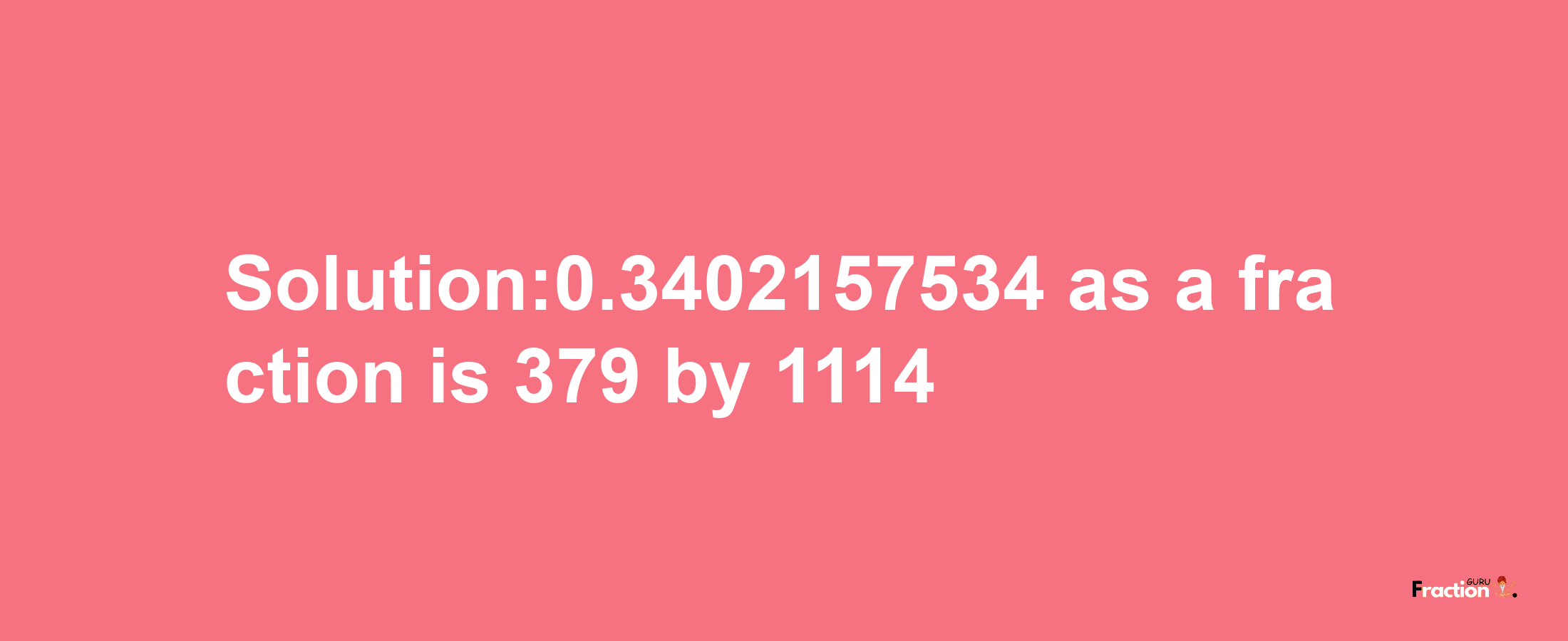 Solution:0.3402157534 as a fraction is 379/1114