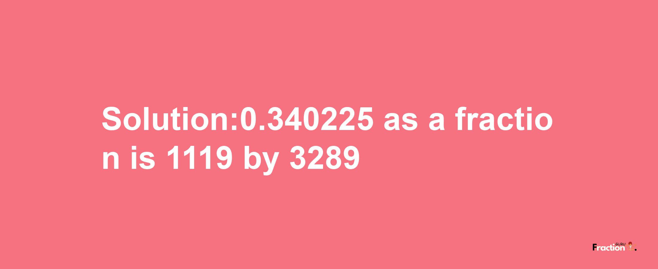 Solution:0.340225 as a fraction is 1119/3289